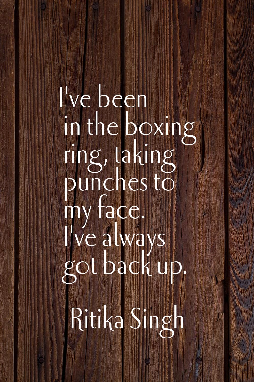 I've been in the boxing ring, taking punches to my face. I've always got back up.