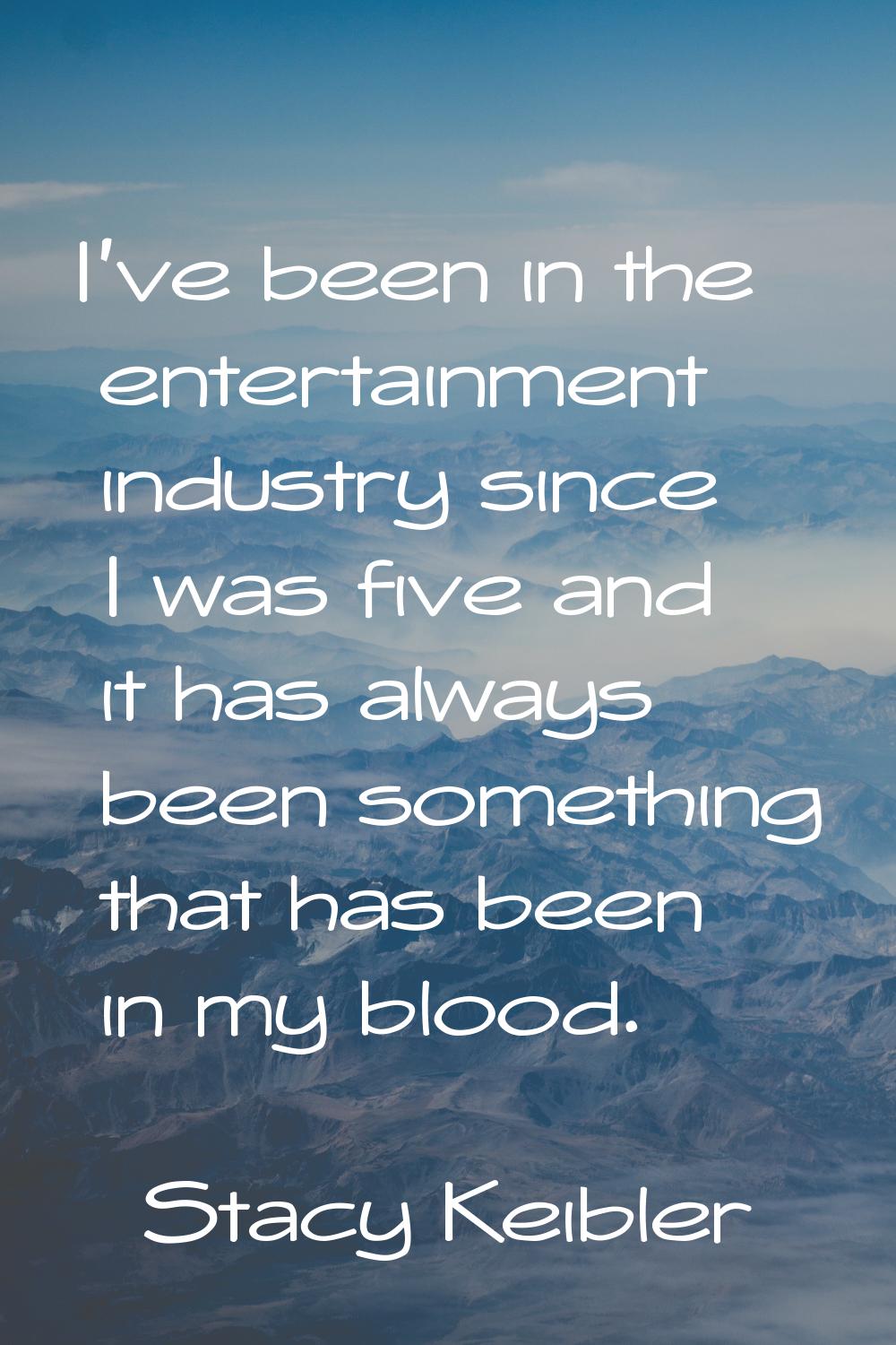 I've been in the entertainment industry since I was five and it has always been something that has 