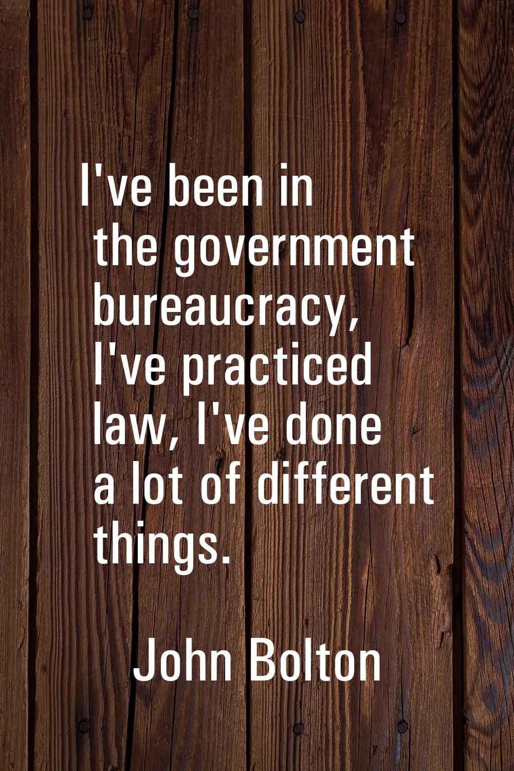 I've been in the government bureaucracy, I've practiced law, I've done a lot of different things.