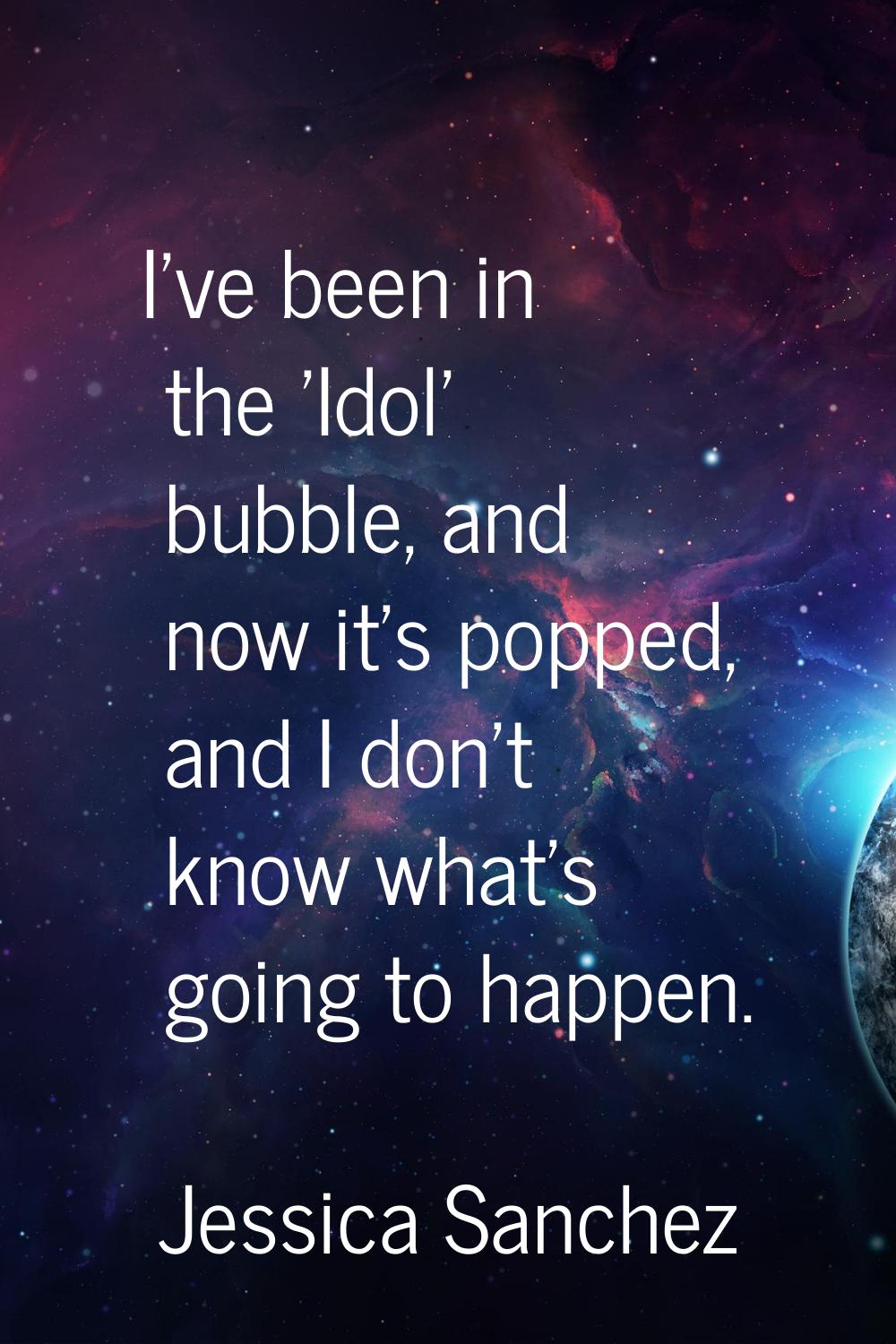 I've been in the 'Idol' bubble, and now it's popped, and I don't know what's going to happen.
