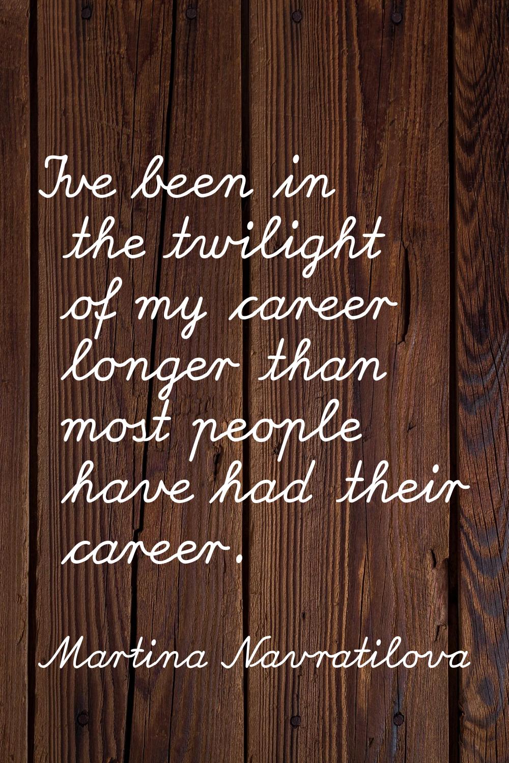 I've been in the twilight of my career longer than most people have had their career.