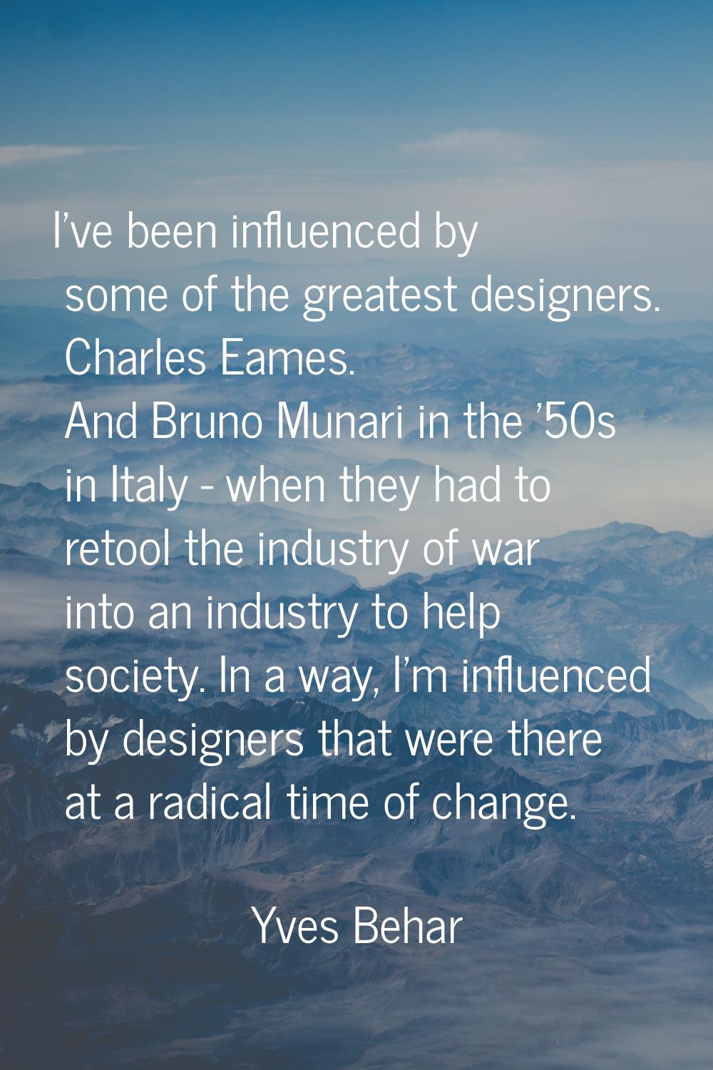 I've been influenced by some of the greatest designers. Charles Eames. And Bruno Munari in the '50s