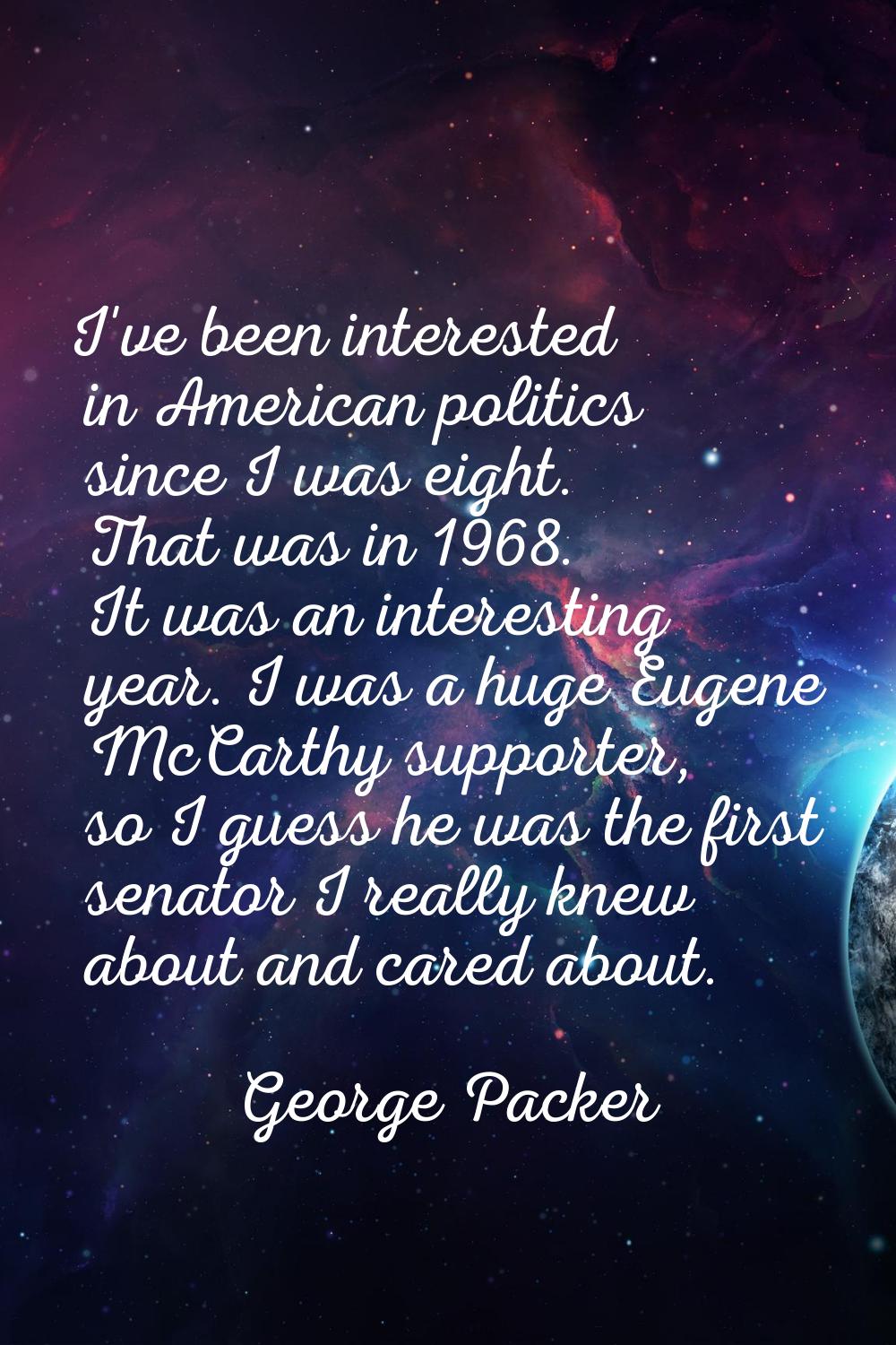 I've been interested in American politics since I was eight. That was in 1968. It was an interestin