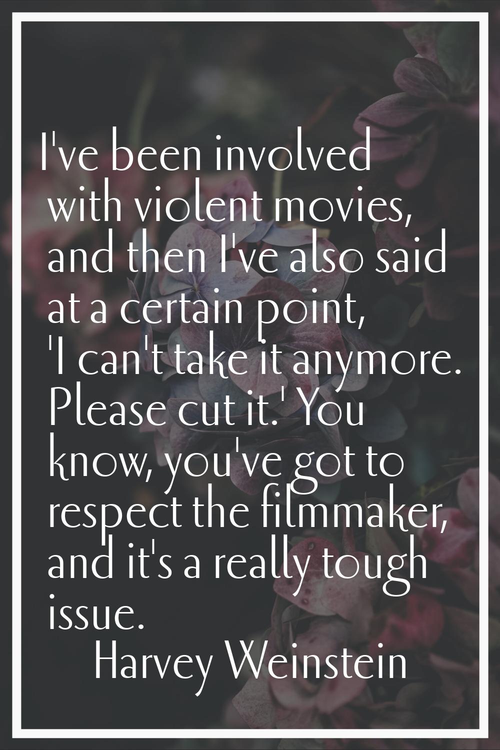 I've been involved with violent movies, and then I've also said at a certain point, 'I can't take i