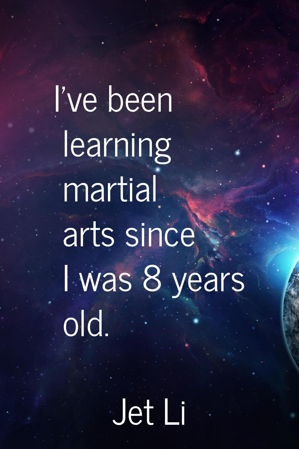 I've been learning martial arts since I was 8 years old.