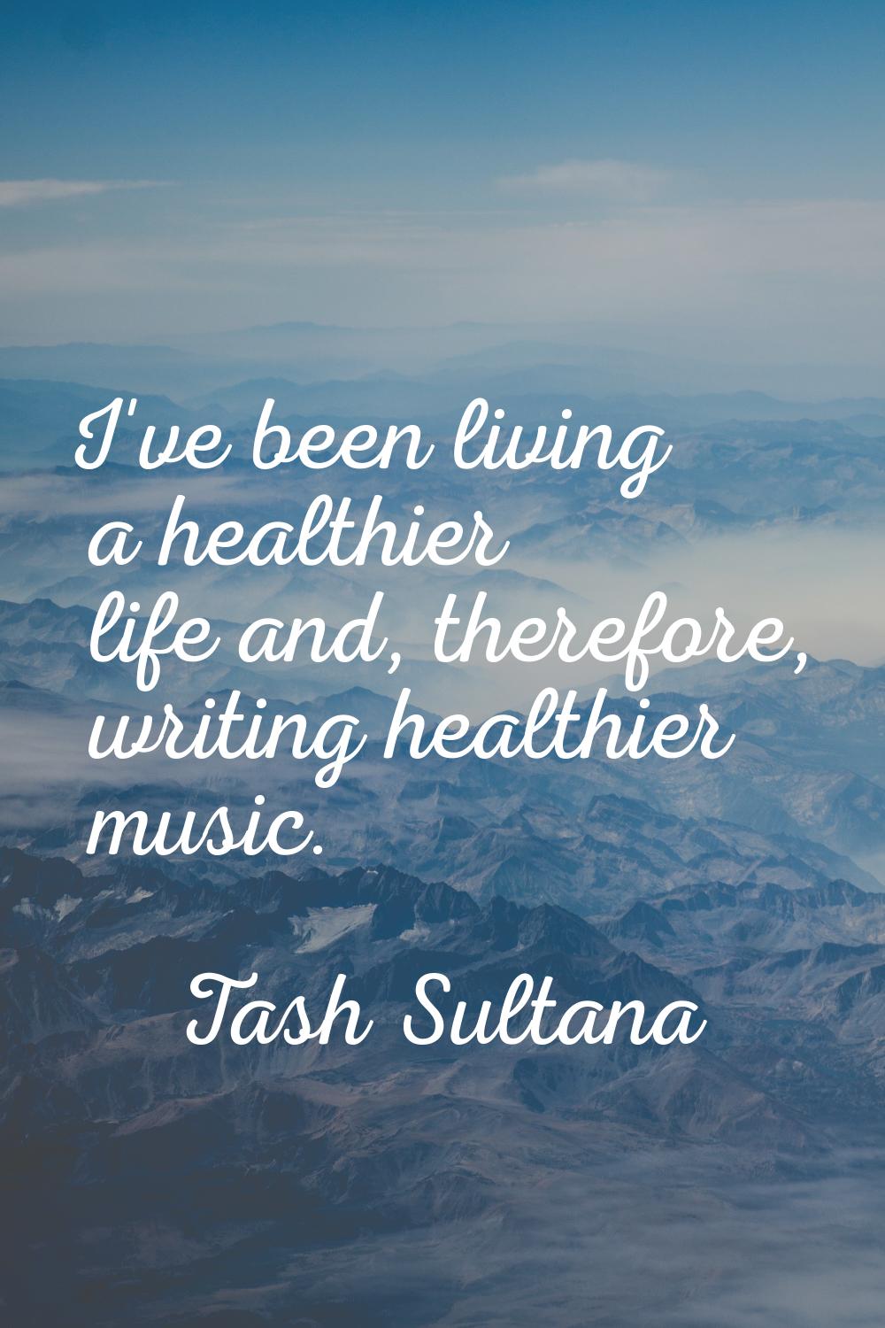 I've been living a healthier life and, therefore, writing healthier music.