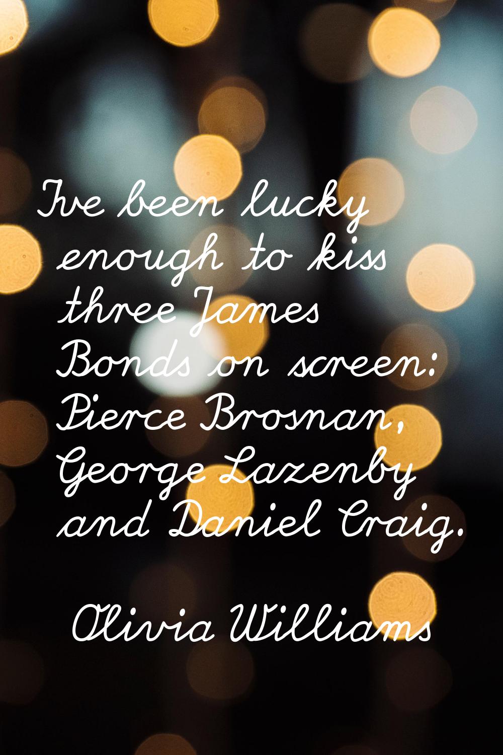 I've been lucky enough to kiss three James Bonds on screen: Pierce Brosnan, George Lazenby and Dani
