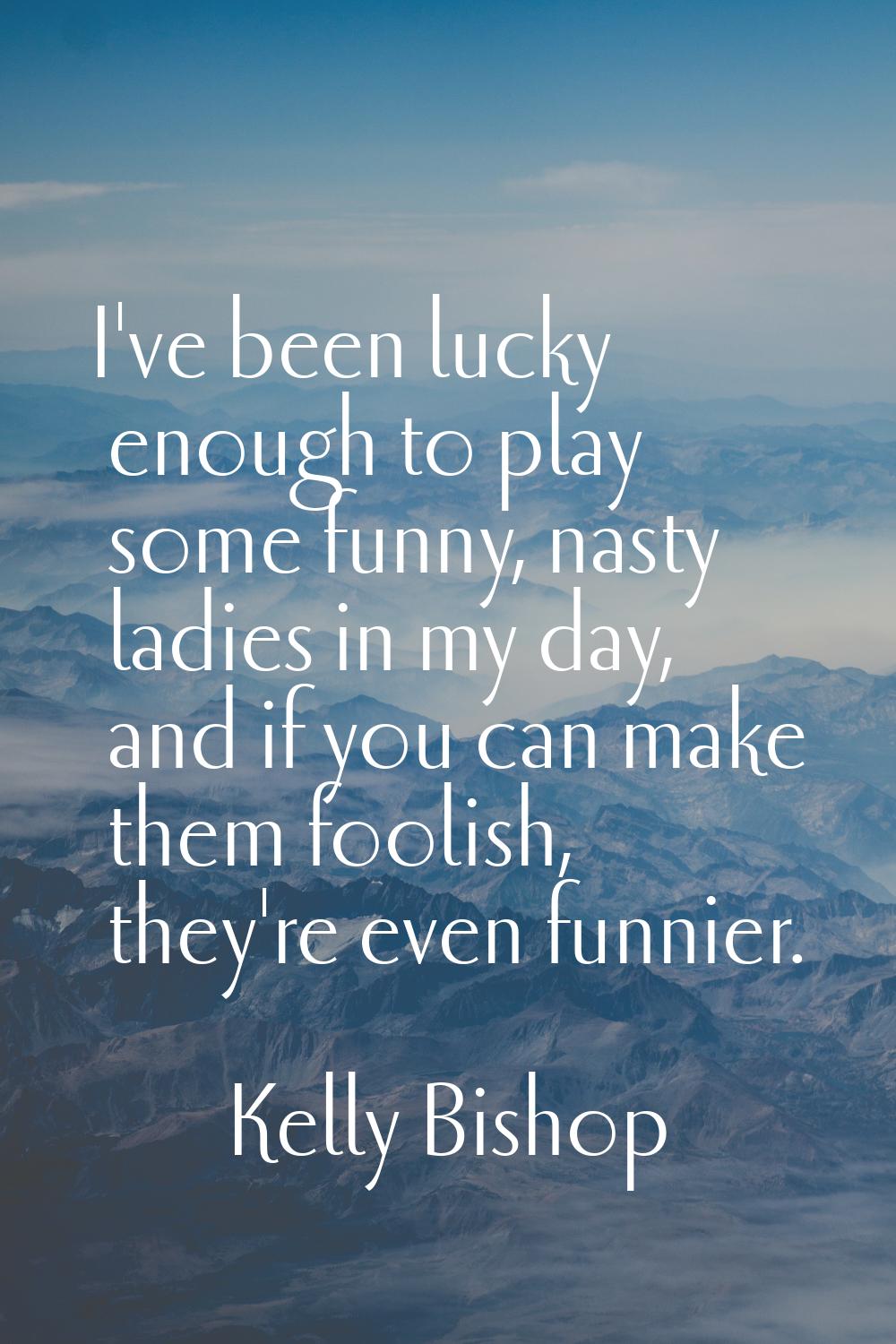 I've been lucky enough to play some funny, nasty ladies in my day, and if you can make them foolish