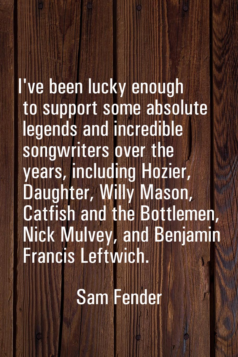 I've been lucky enough to support some absolute legends and incredible songwriters over the years, 