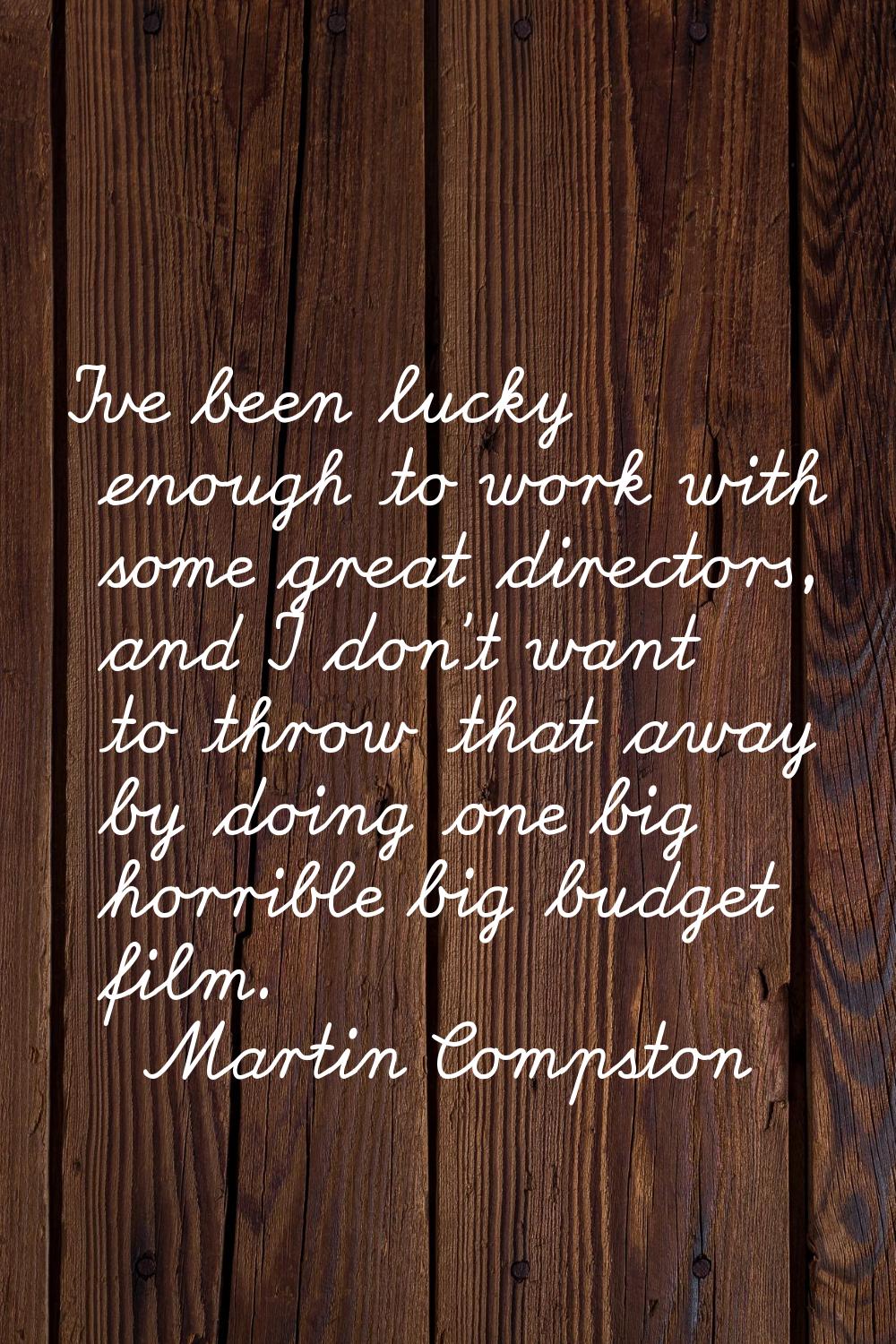 I've been lucky enough to work with some great directors, and I don't want to throw that away by do