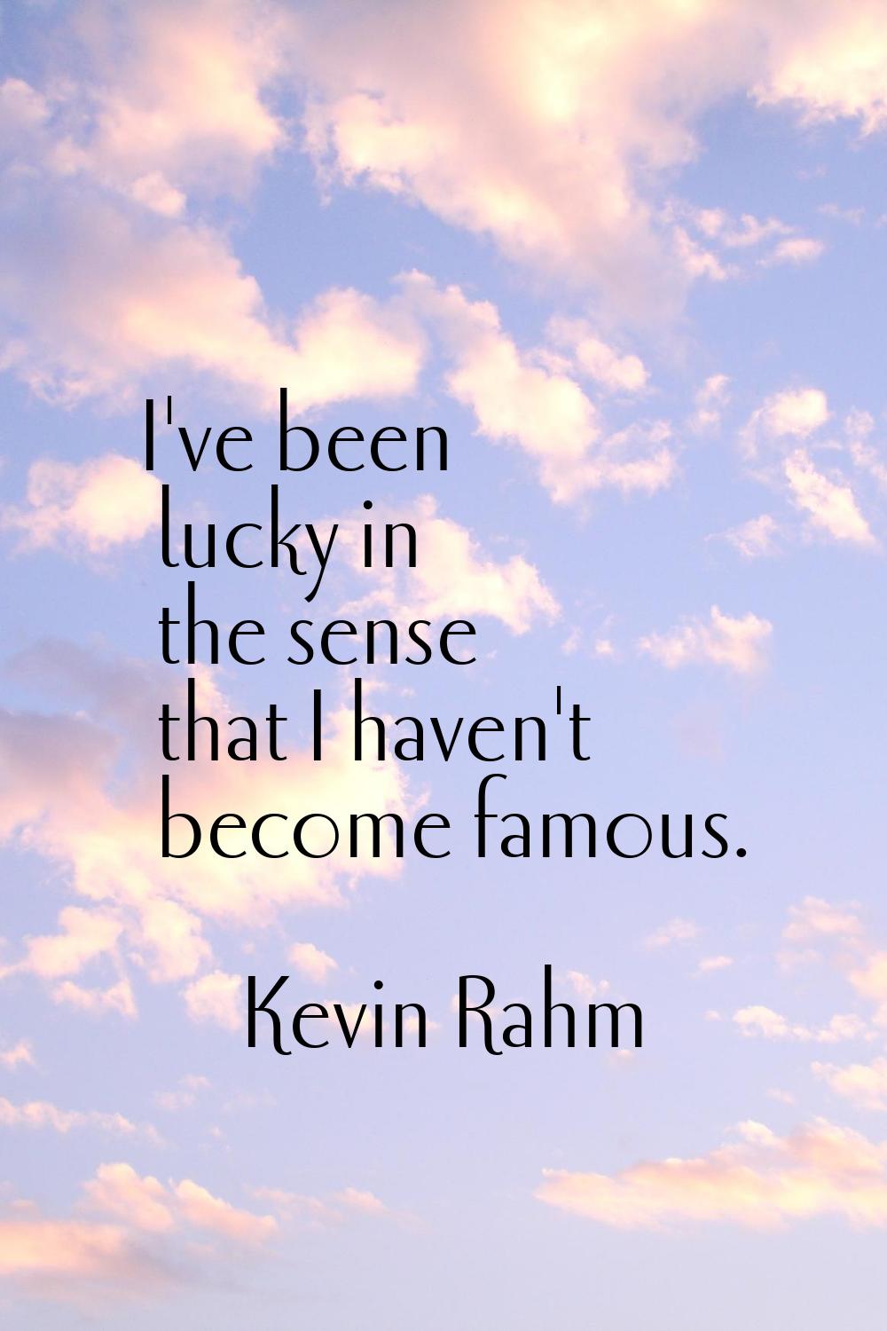 I've been lucky in the sense that I haven't become famous.