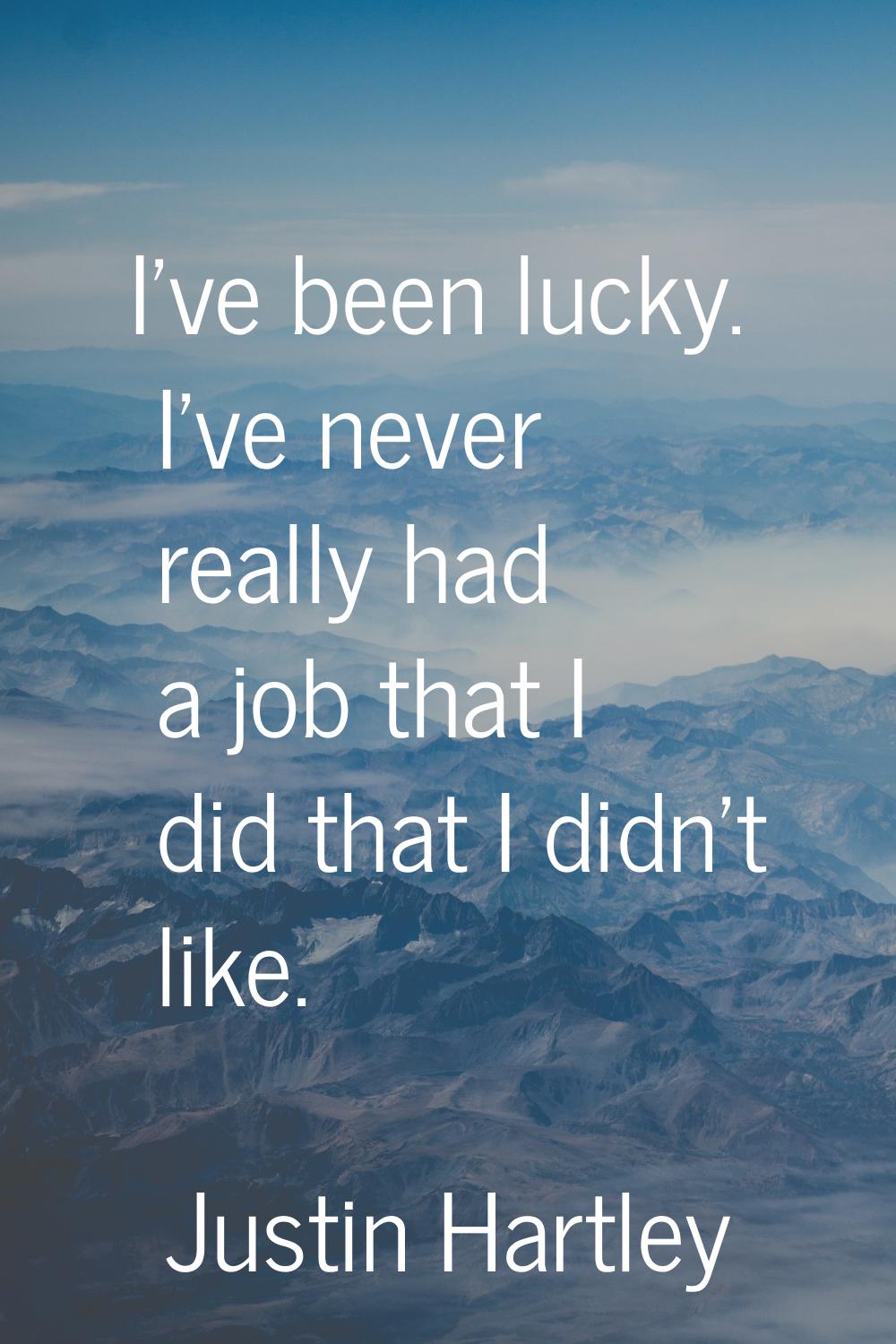I've been lucky. I've never really had a job that I did that I didn't like.