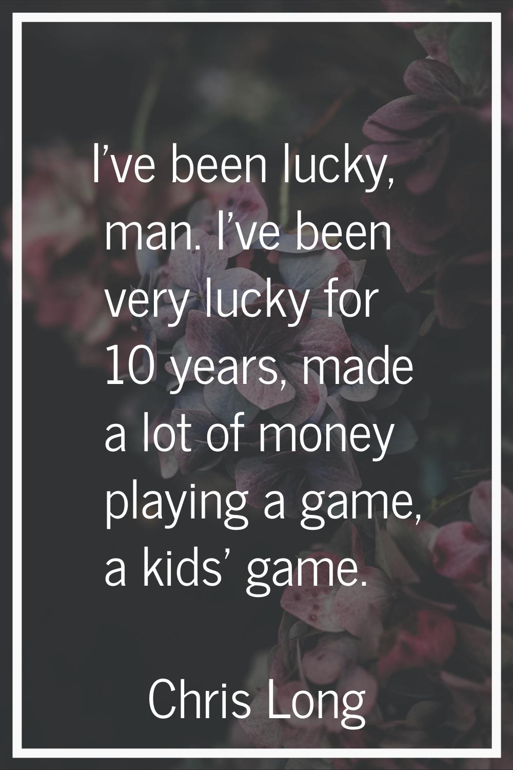 I've been lucky, man. I've been very lucky for 10 years, made a lot of money playing a game, a kids