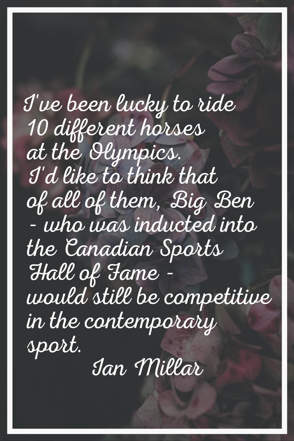 I've been lucky to ride 10 different horses at the Olympics. I'd like to think that of all of them,