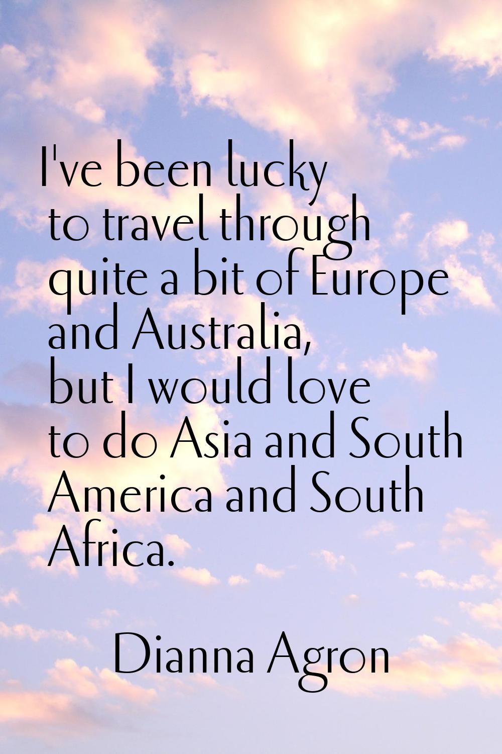 I've been lucky to travel through quite a bit of Europe and Australia, but I would love to do Asia 