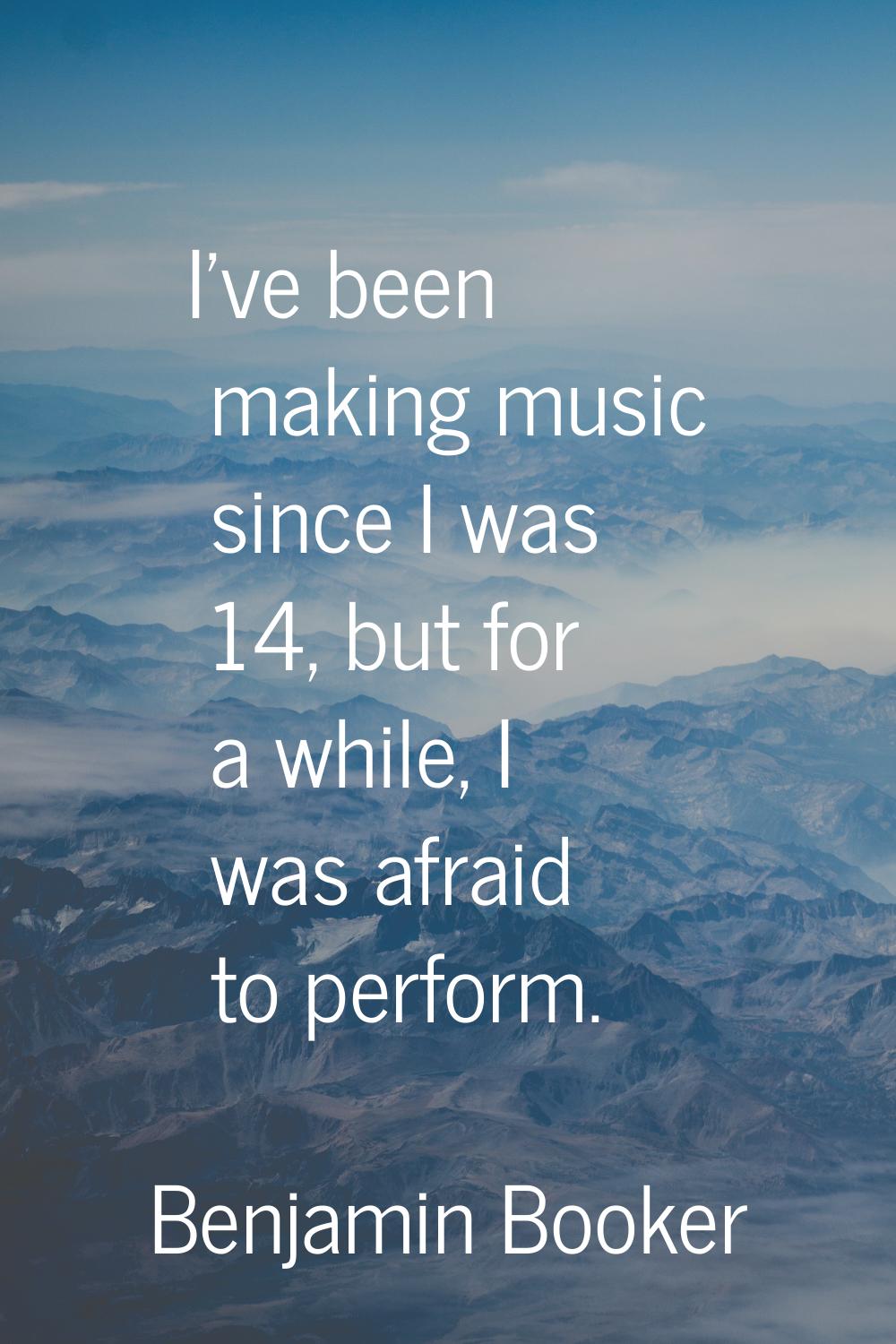 I've been making music since I was 14, but for a while, I was afraid to perform.