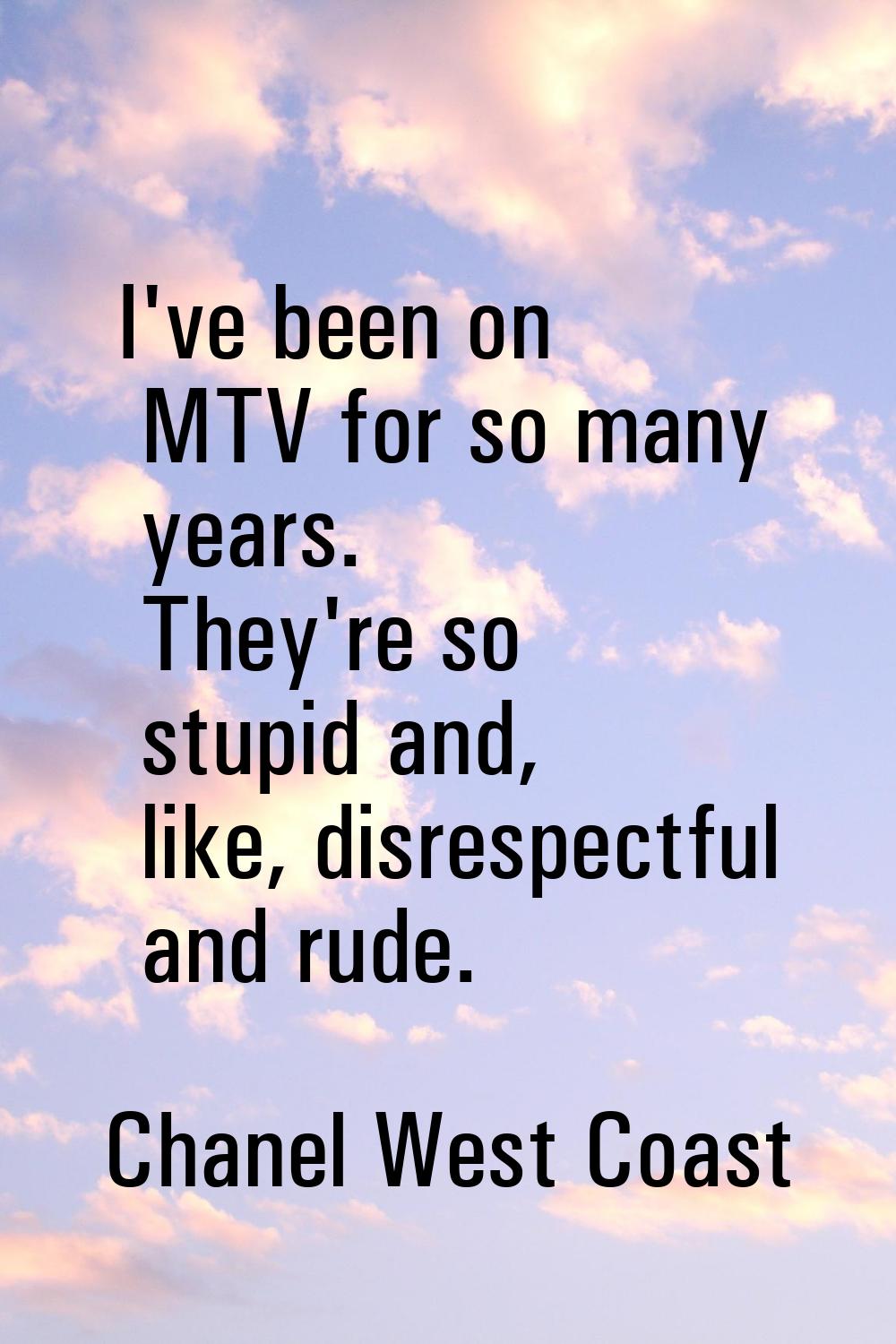I've been on MTV for so many years. They're so stupid and, like, disrespectful and rude.