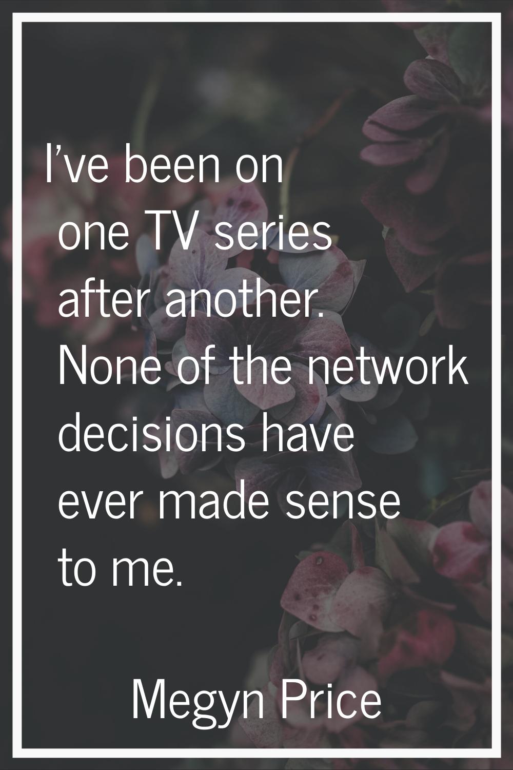 I've been on one TV series after another. None of the network decisions have ever made sense to me.