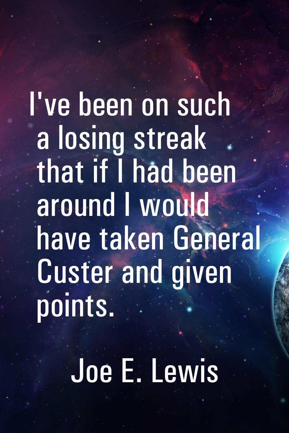 I've been on such a losing streak that if I had been around I would have taken General Custer and g
