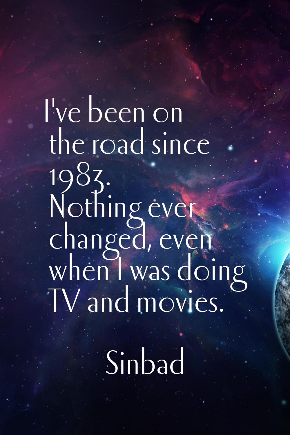 I've been on the road since 1983. Nothing ever changed, even when I was doing TV and movies.