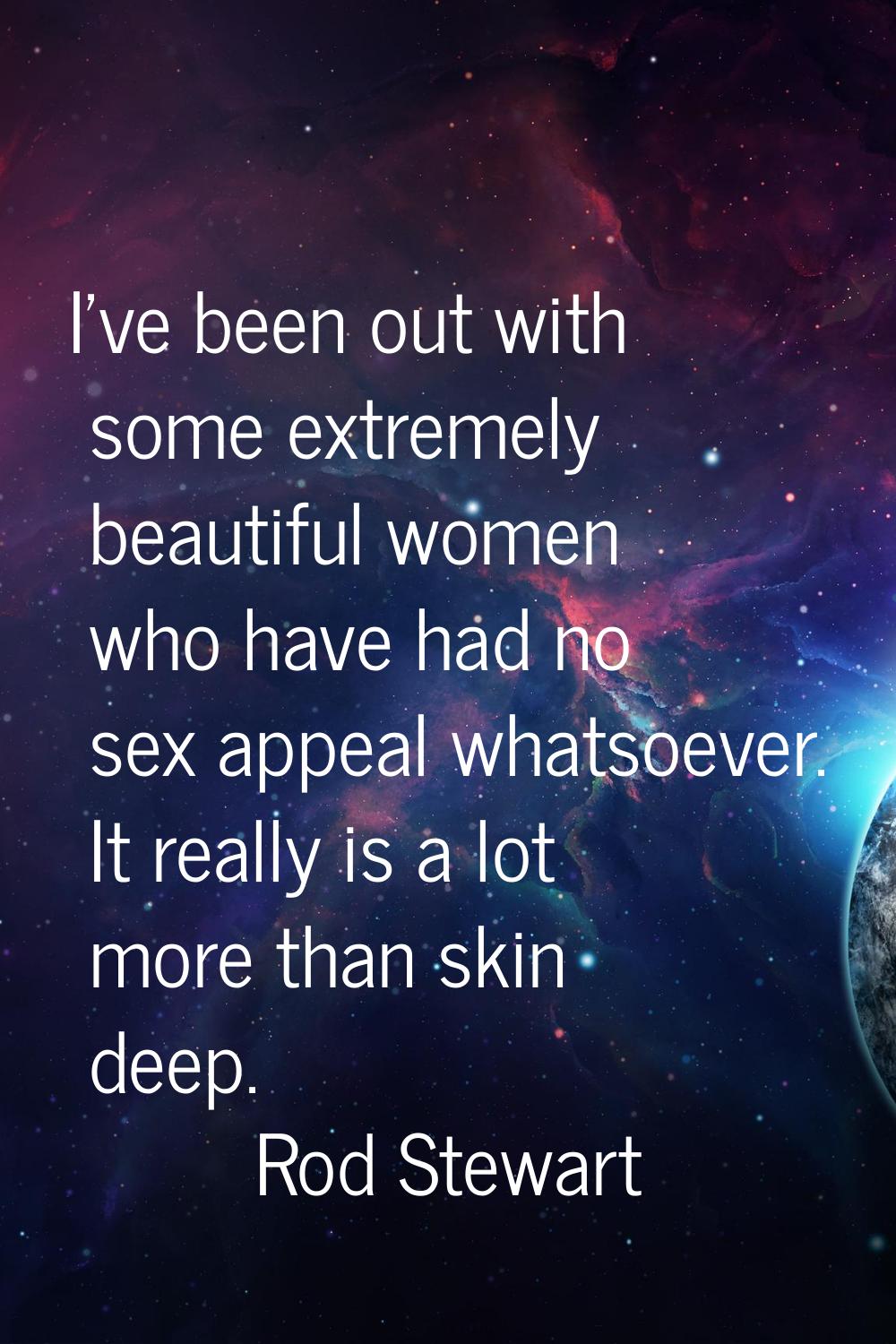 I've been out with some extremely beautiful women who have had no sex appeal whatsoever. It really 