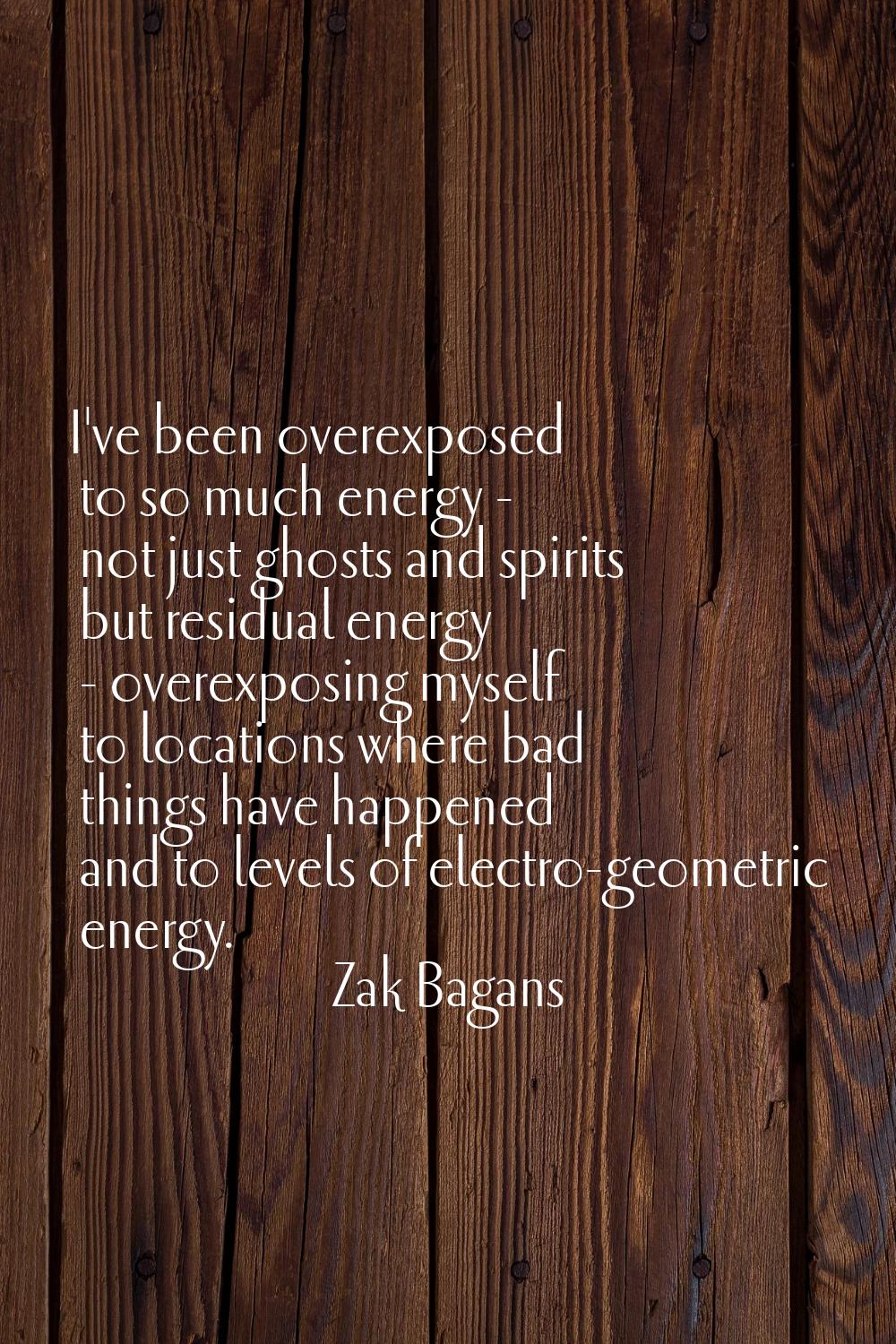 I've been overexposed to so much energy - not just ghosts and spirits but residual energy - overexp