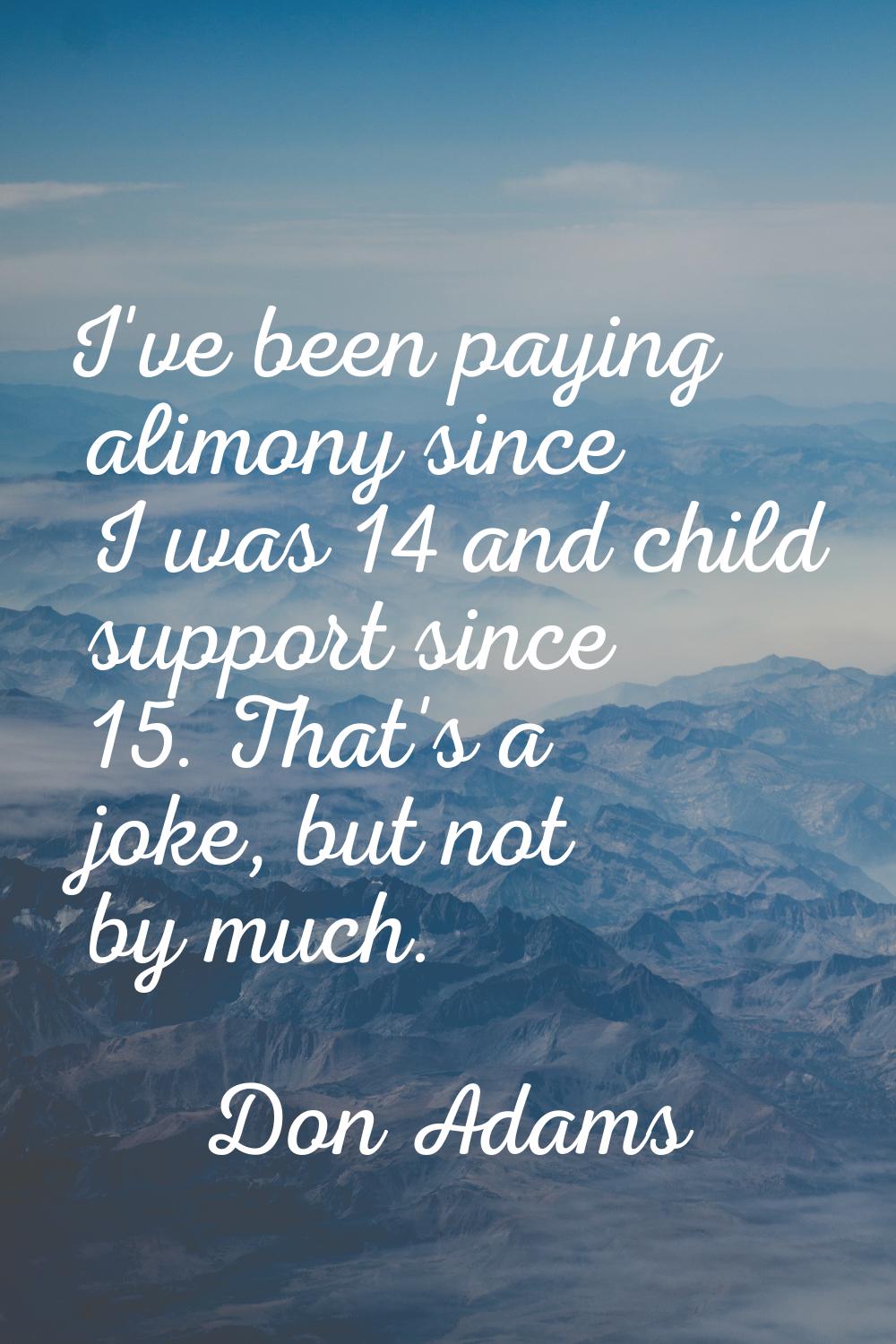 I've been paying alimony since I was 14 and child support since 15. That's a joke, but not by much.