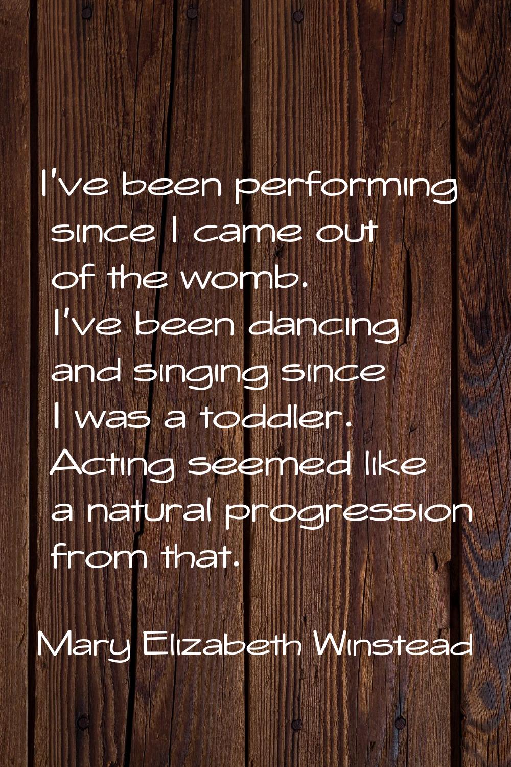 I've been performing since I came out of the womb. I've been dancing and singing since I was a todd