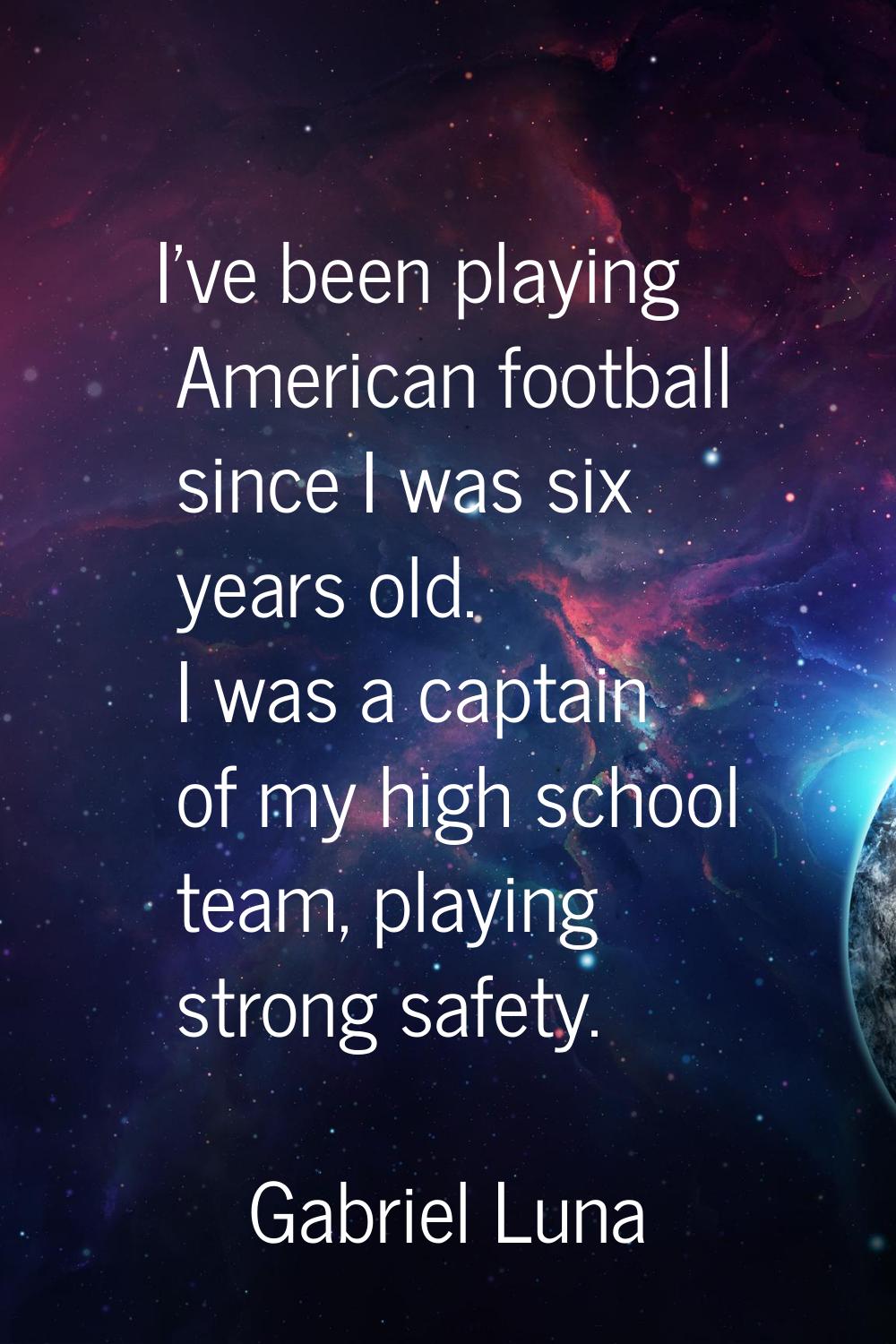 I've been playing American football since I was six years old. I was a captain of my high school te