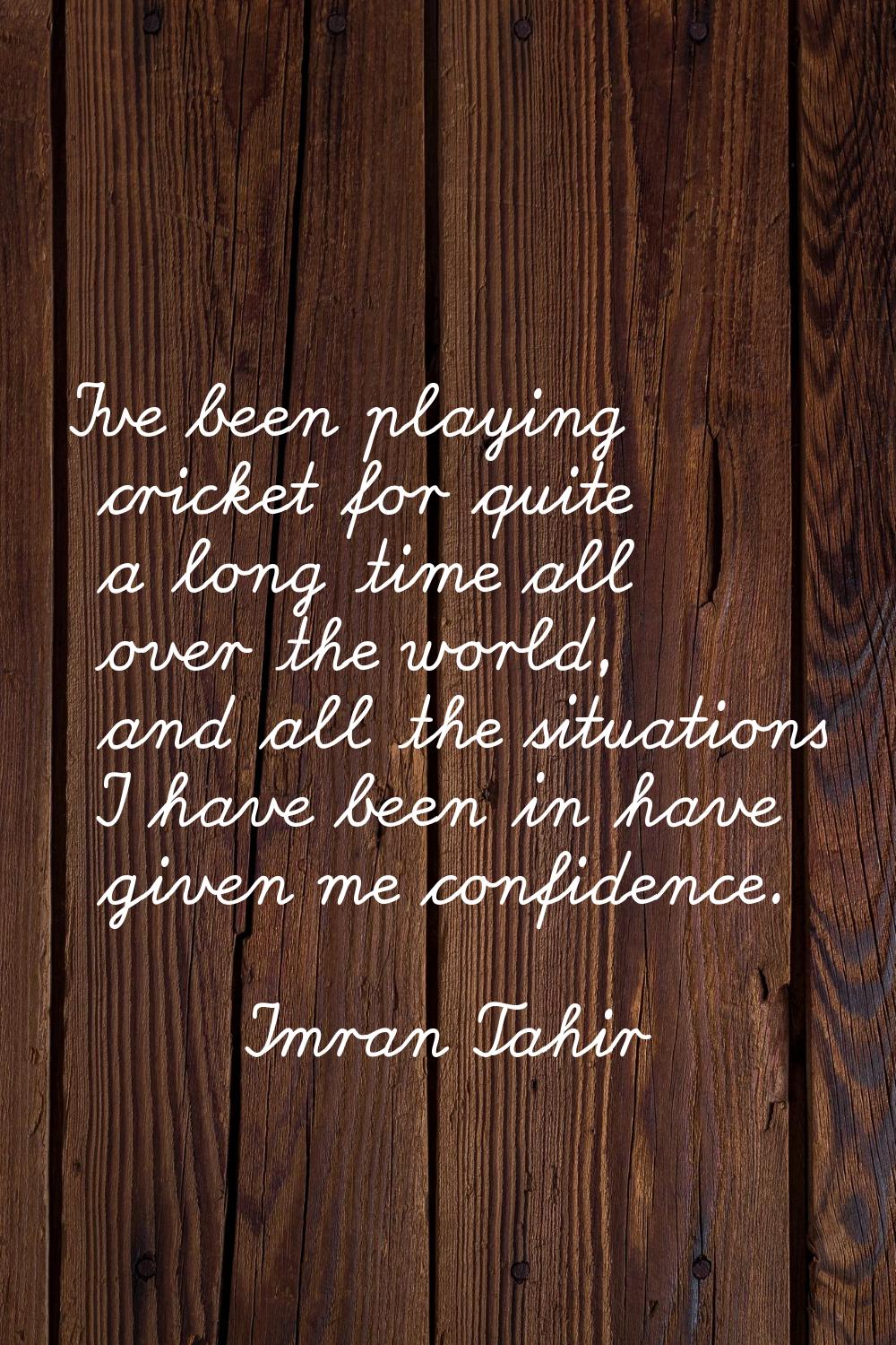 I've been playing cricket for quite a long time all over the world, and all the situations I have b