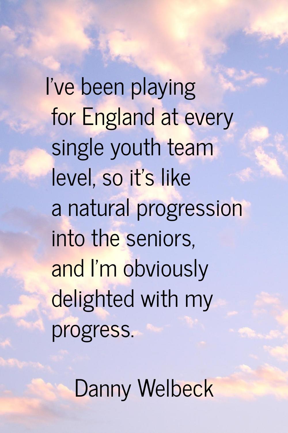 I've been playing for England at every single youth team level, so it's like a natural progression 
