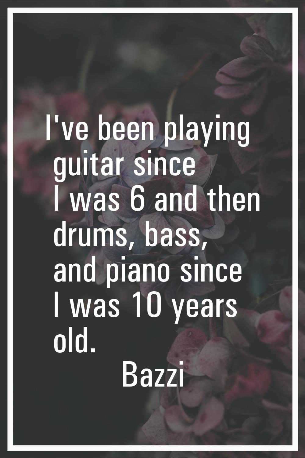 I've been playing guitar since I was 6 and then drums, bass, and piano since I was 10 years old.