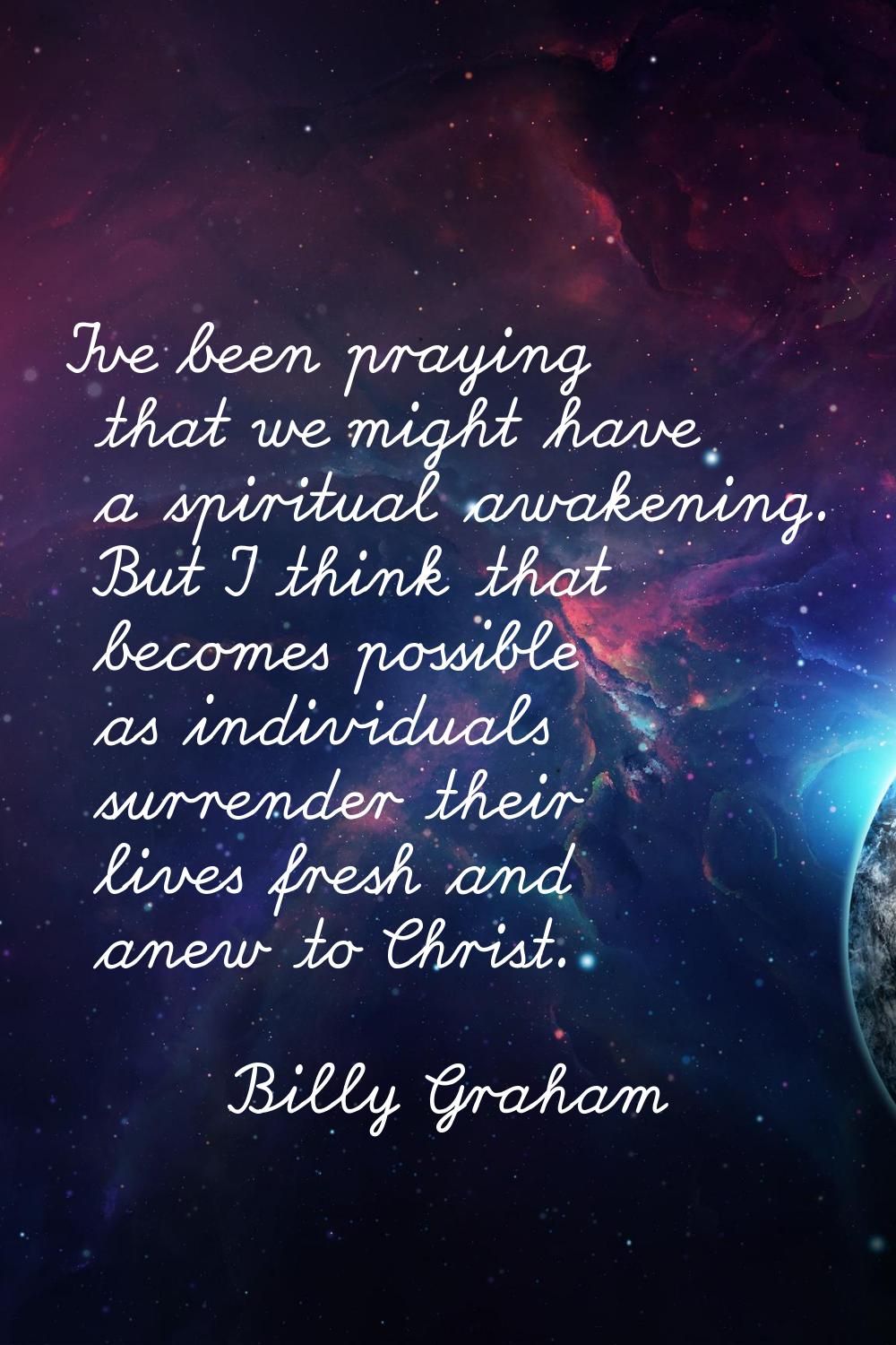 I've been praying that we might have a spiritual awakening. But I think that becomes possible as in