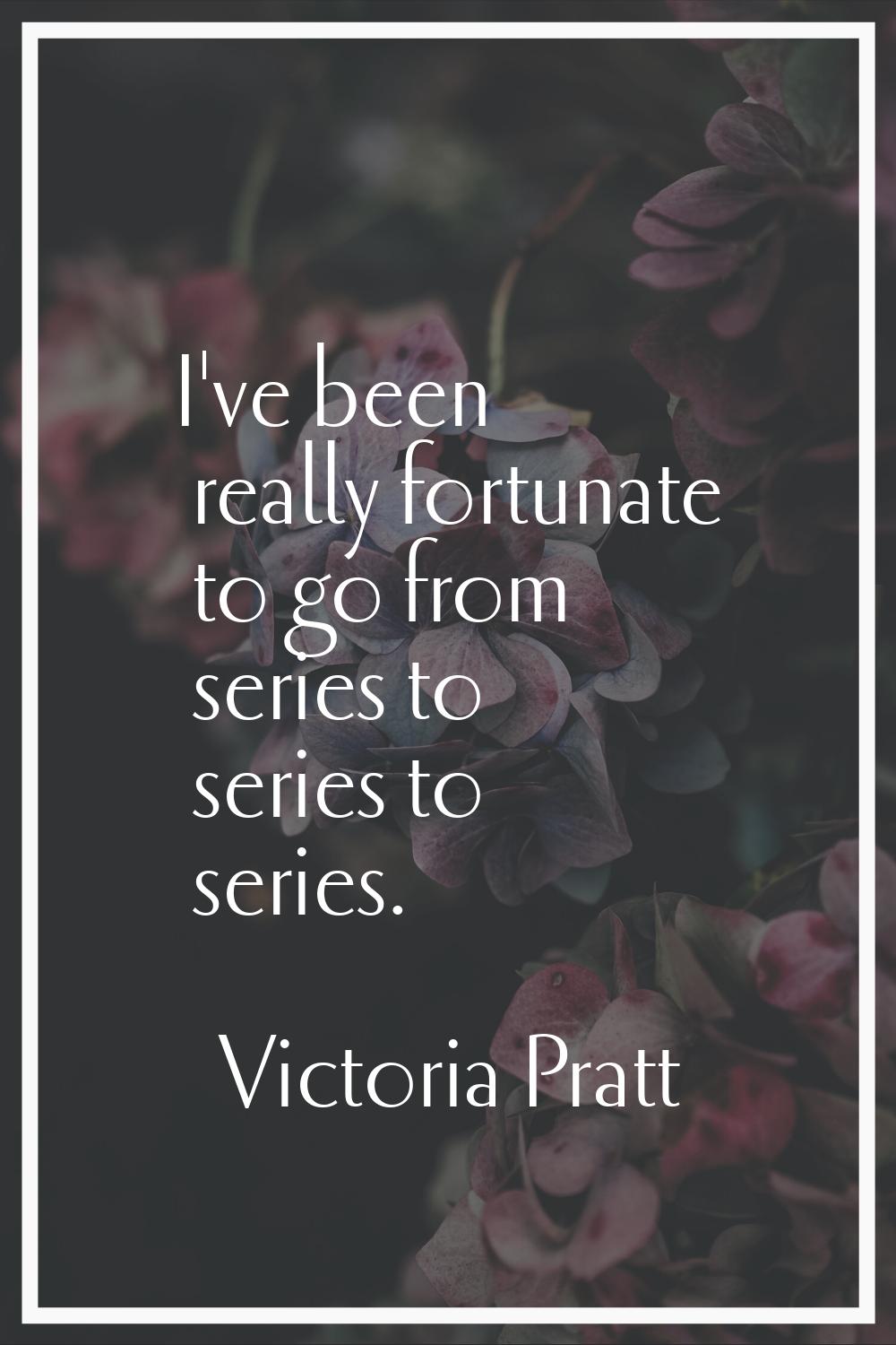 I've been really fortunate to go from series to series to series.