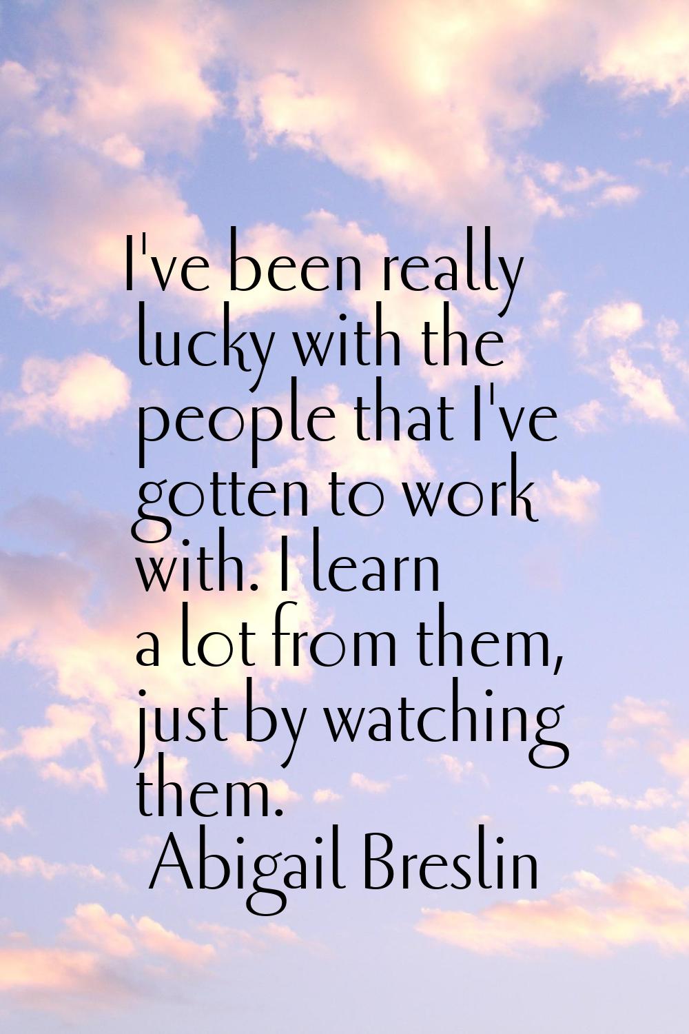 I've been really lucky with the people that I've gotten to work with. I learn a lot from them, just