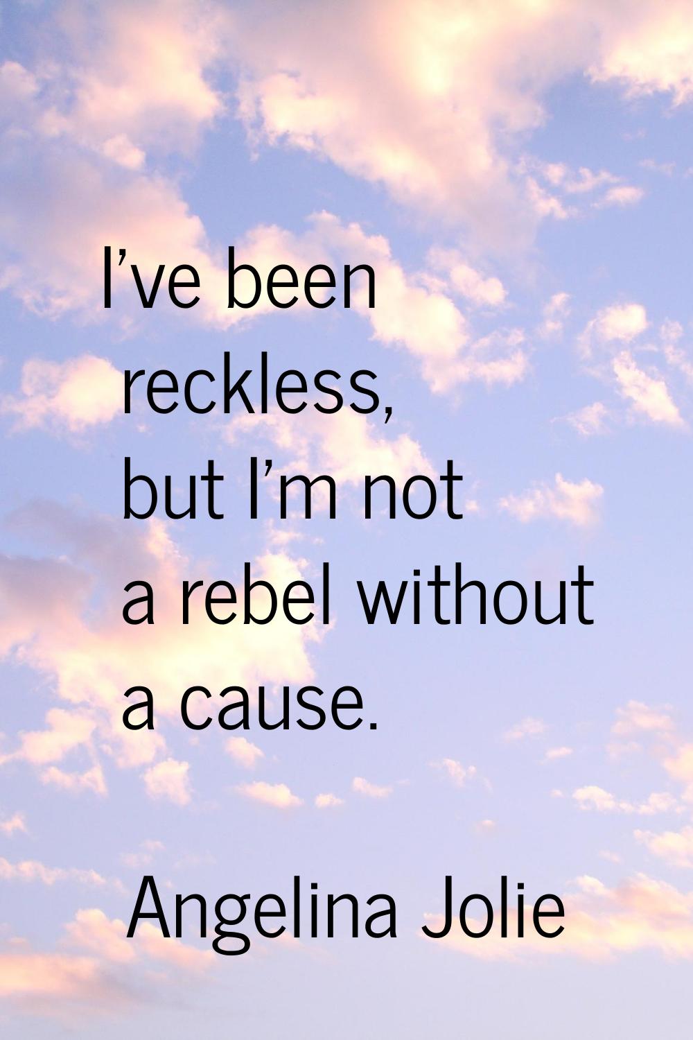 I've been reckless, but I'm not a rebel without a cause.