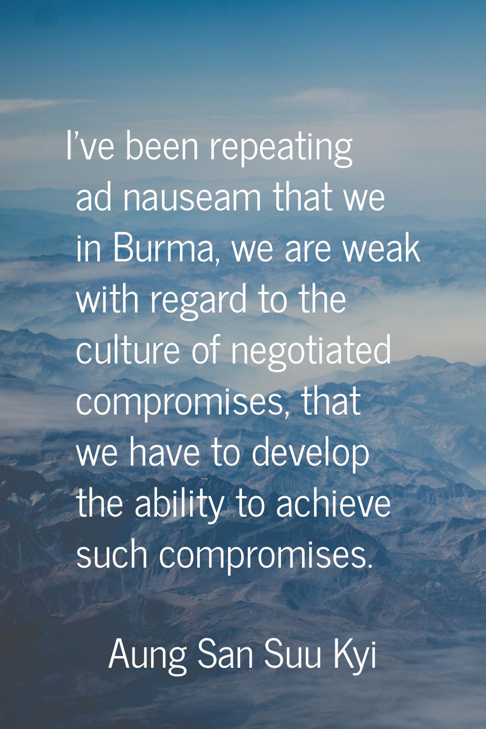 I've been repeating ad nauseam that we in Burma, we are weak with regard to the culture of negotiat