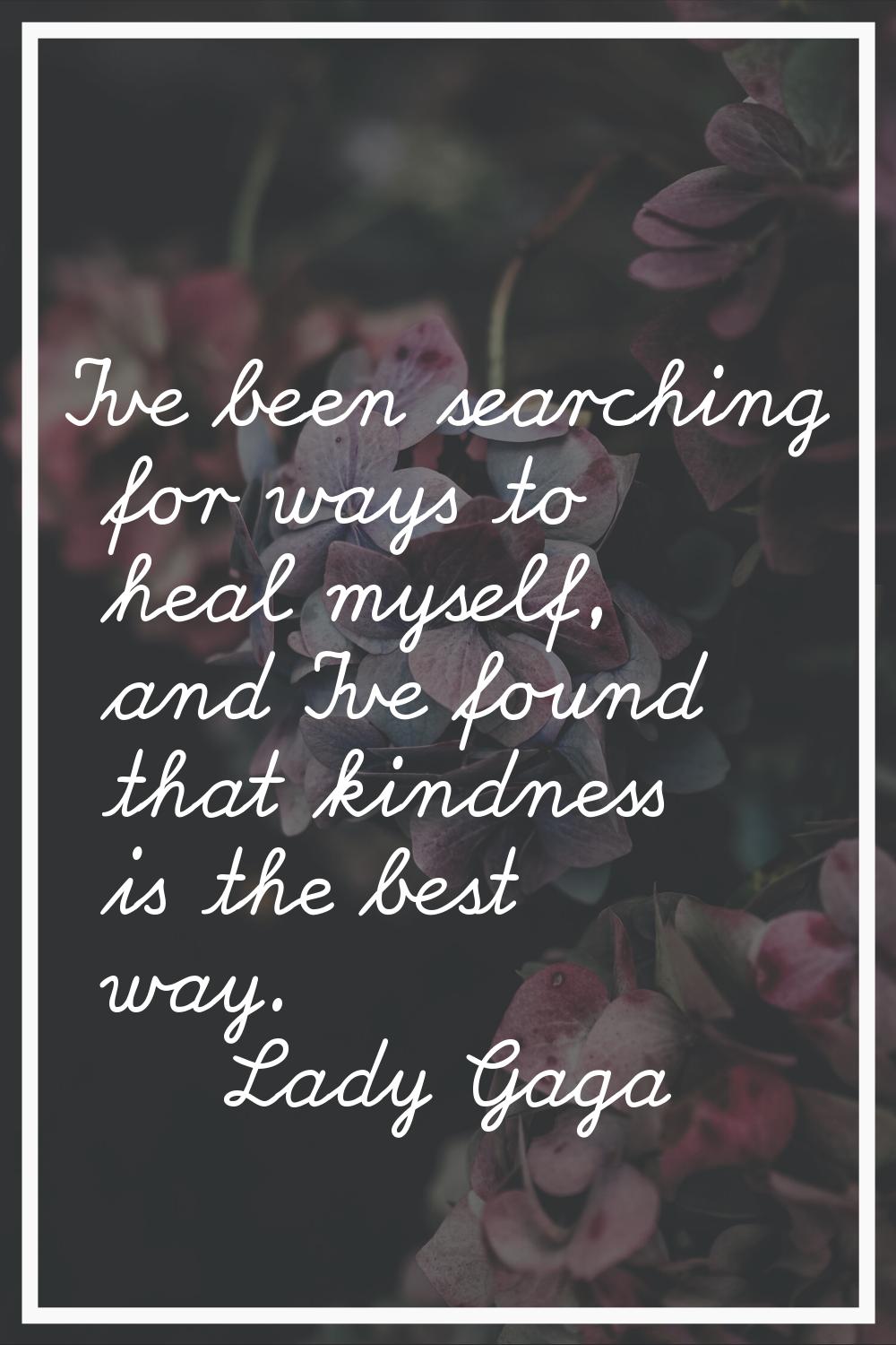 I've been searching for ways to heal myself, and I've found that kindness is the best way.