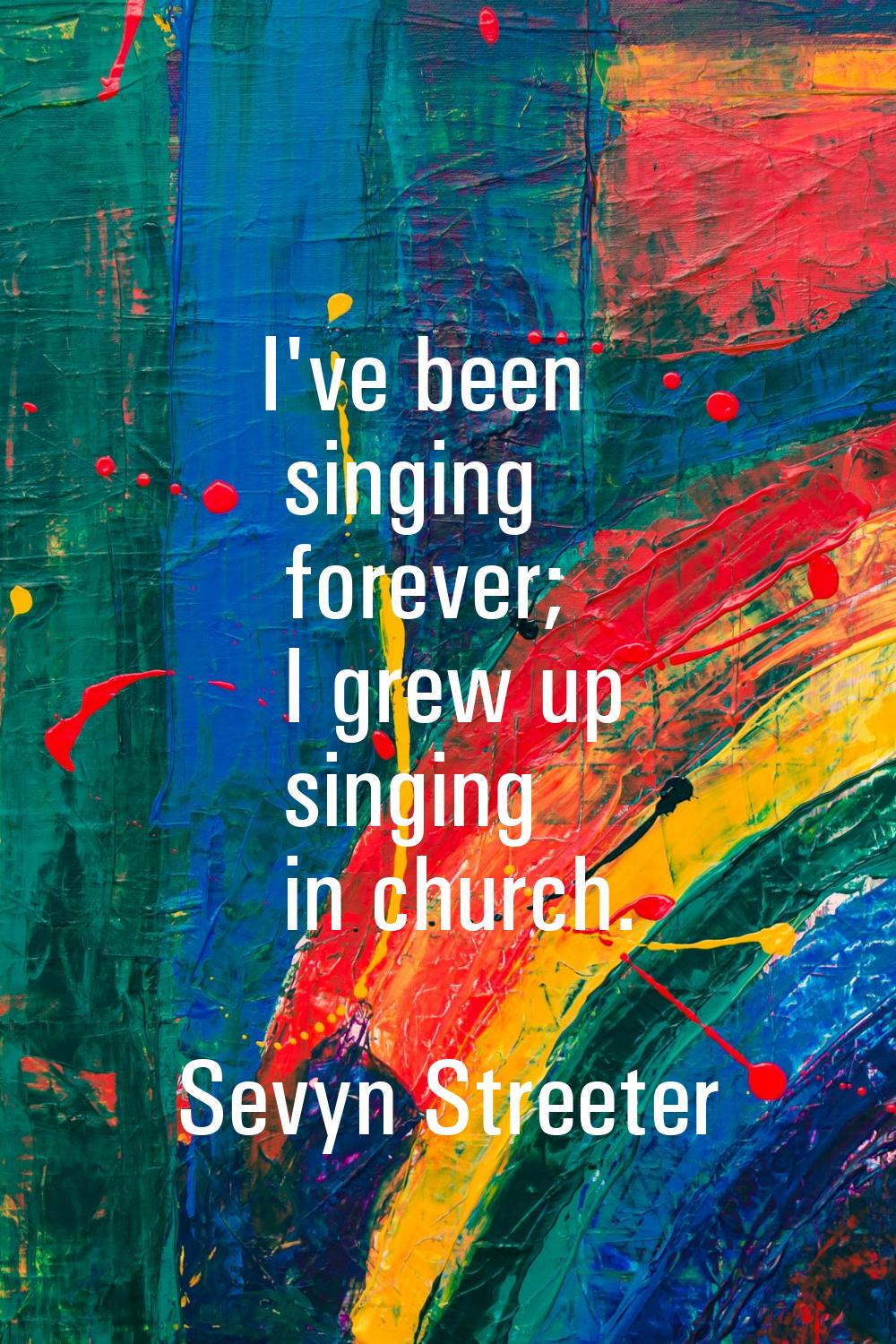 I've been singing forever; I grew up singing in church.