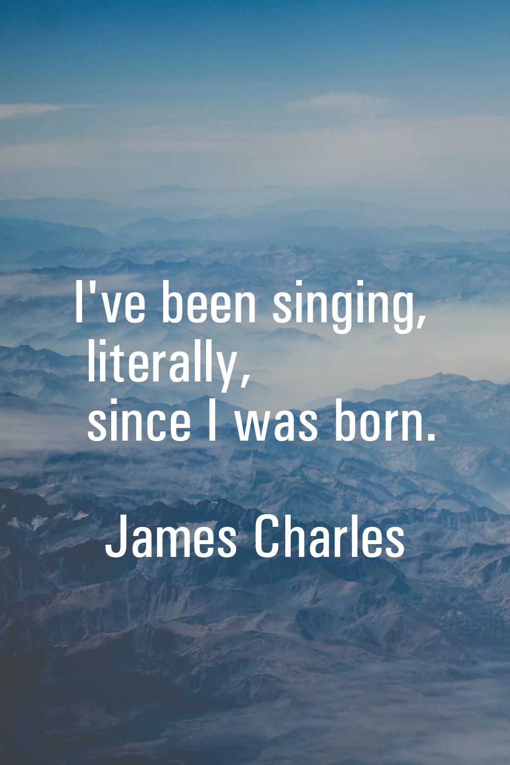 I've been singing, literally, since I was born.