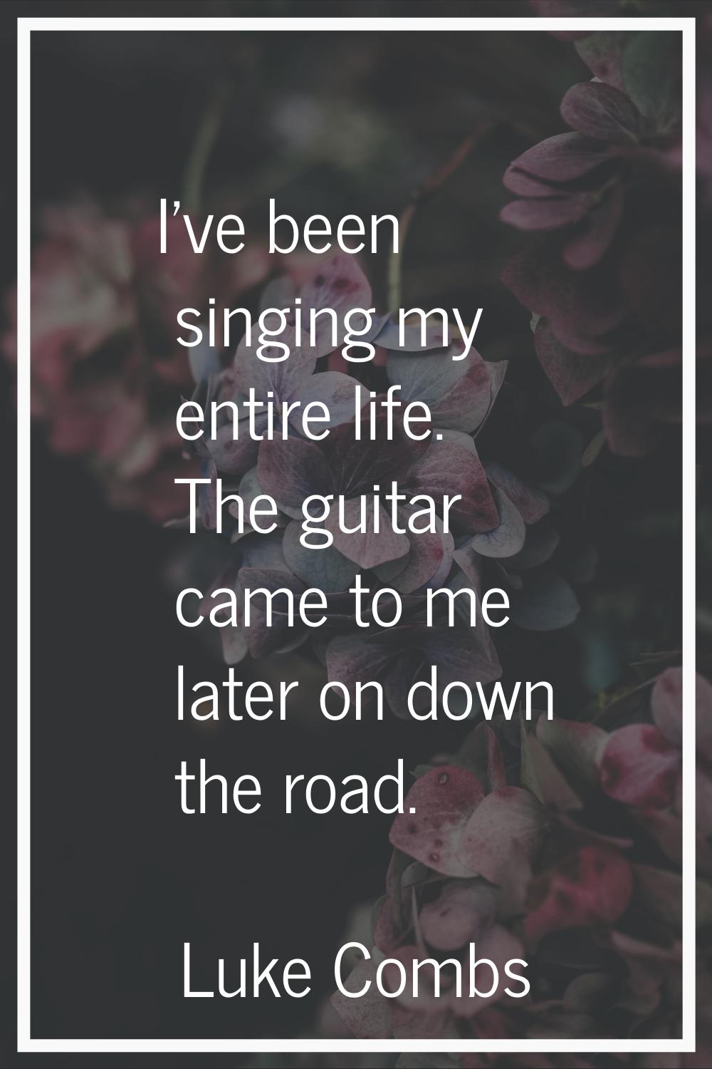 I've been singing my entire life. The guitar came to me later on down the road.