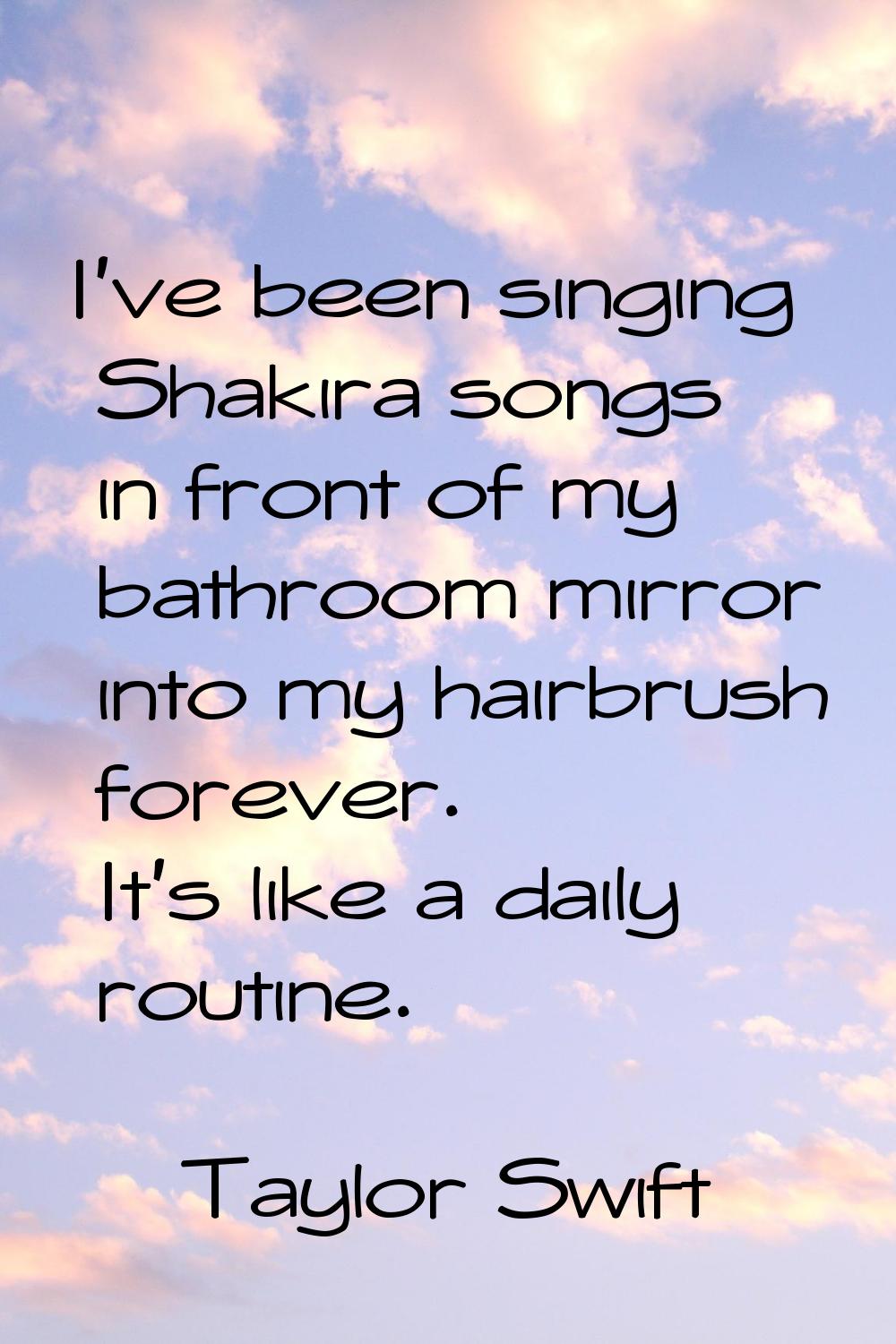 I've been singing Shakira songs in front of my bathroom mirror into my hairbrush forever. It's like