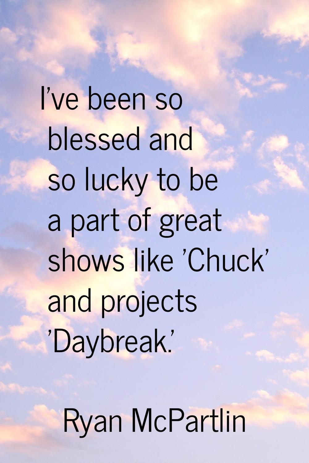 I've been so blessed and so lucky to be a part of great shows like 'Chuck' and projects 'Daybreak.'