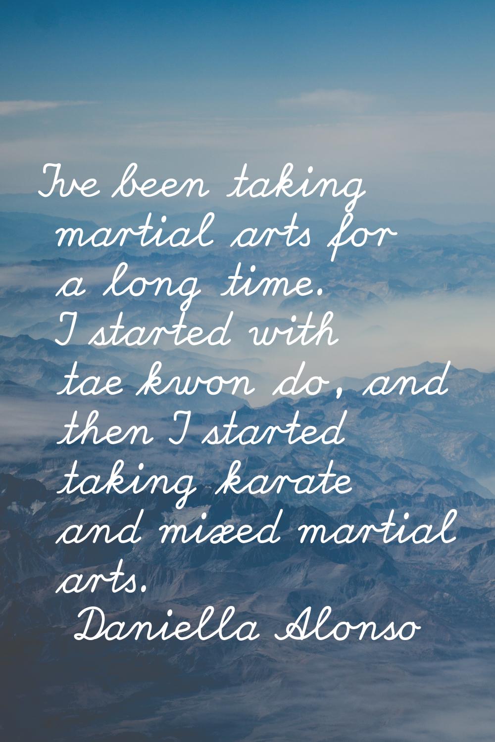 I've been taking martial arts for a long time. I started with tae kwon do, and then I started takin