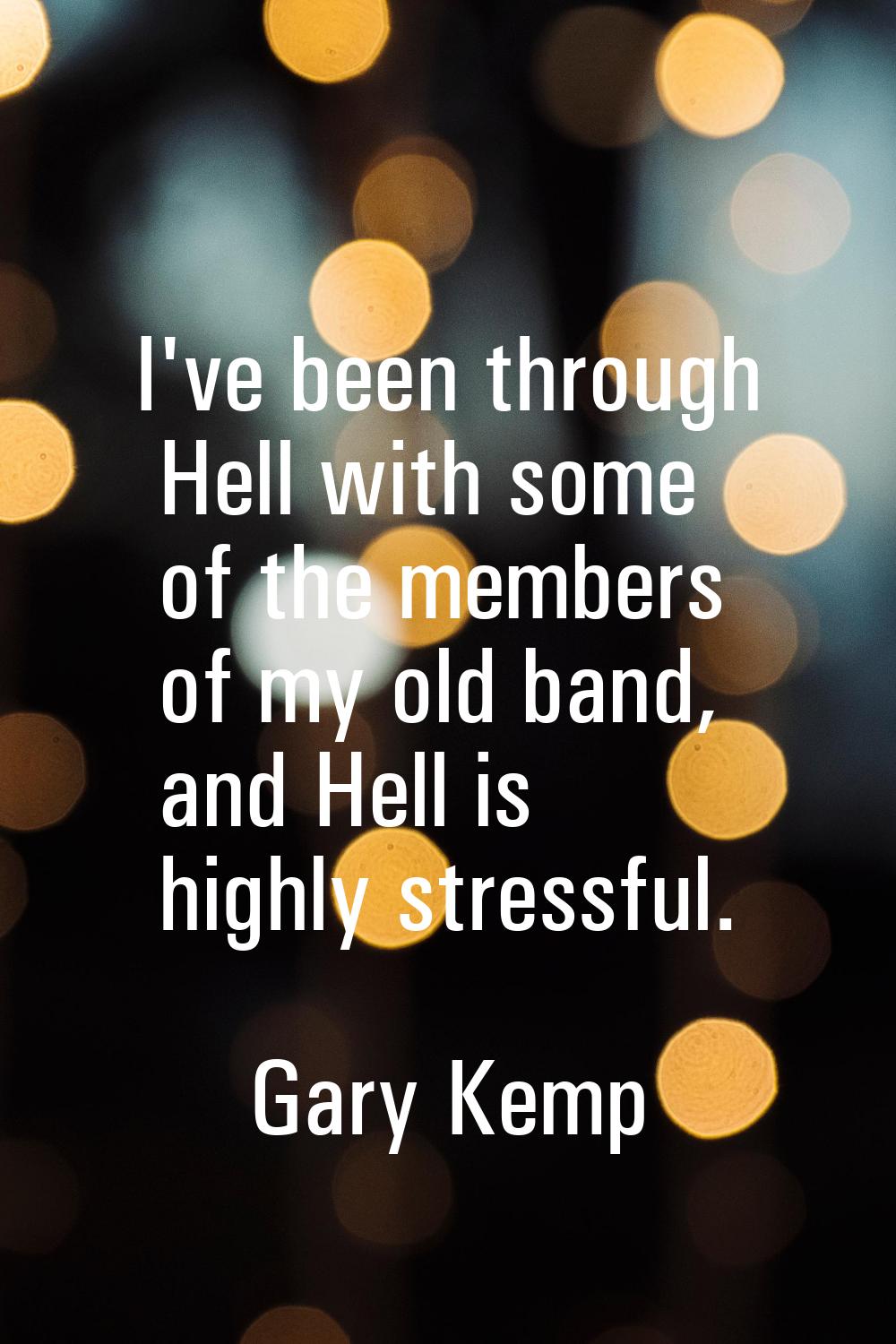 I've been through Hell with some of the members of my old band, and Hell is highly stressful.