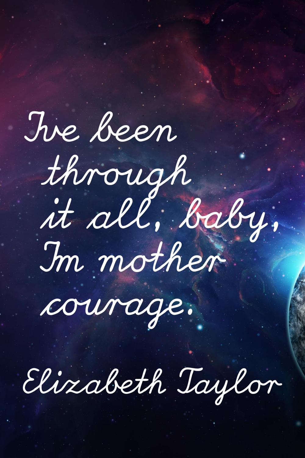 I've been through it all, baby, I'm mother courage.
