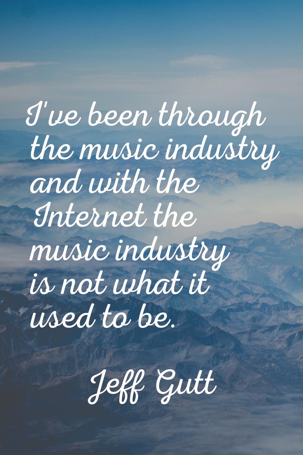 I've been through the music industry and with the Internet the music industry is not what it used t