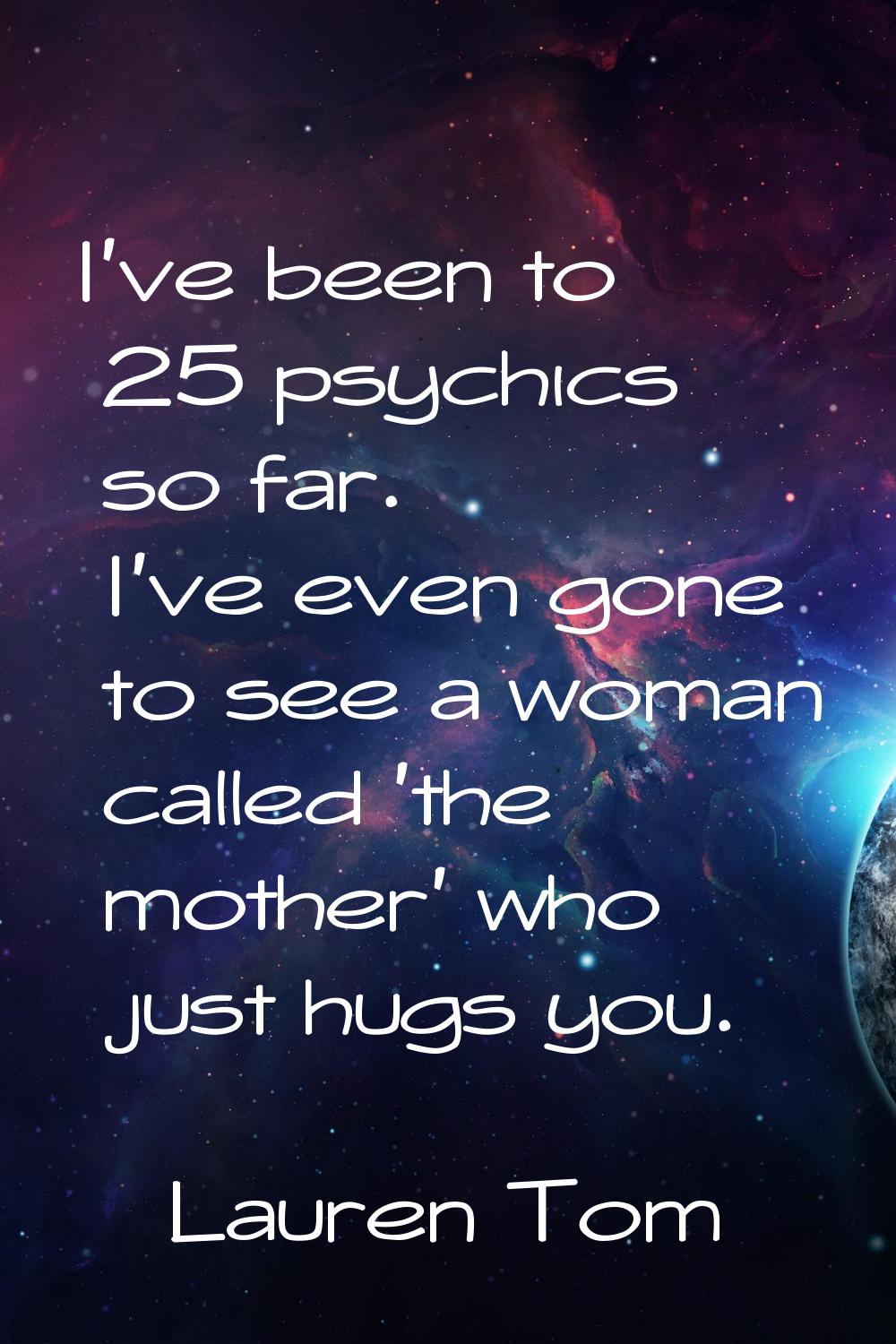 I've been to 25 psychics so far. I've even gone to see a woman called 'the mother' who just hugs yo