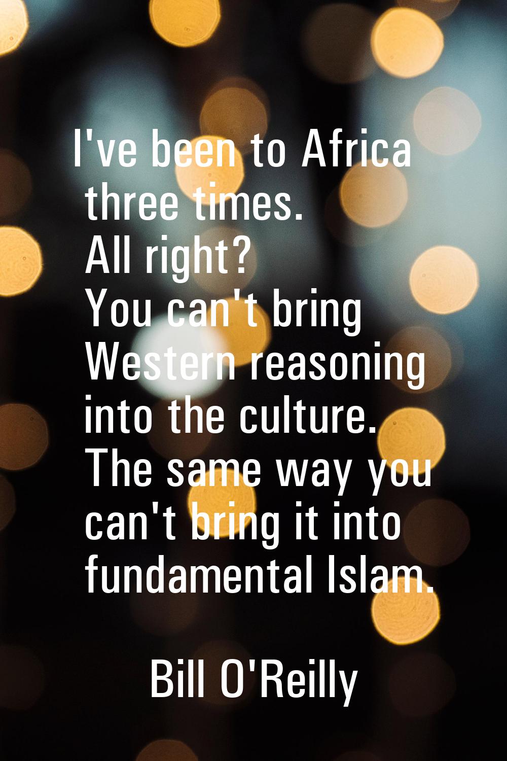 I've been to Africa three times. All right? You can't bring Western reasoning into the culture. The