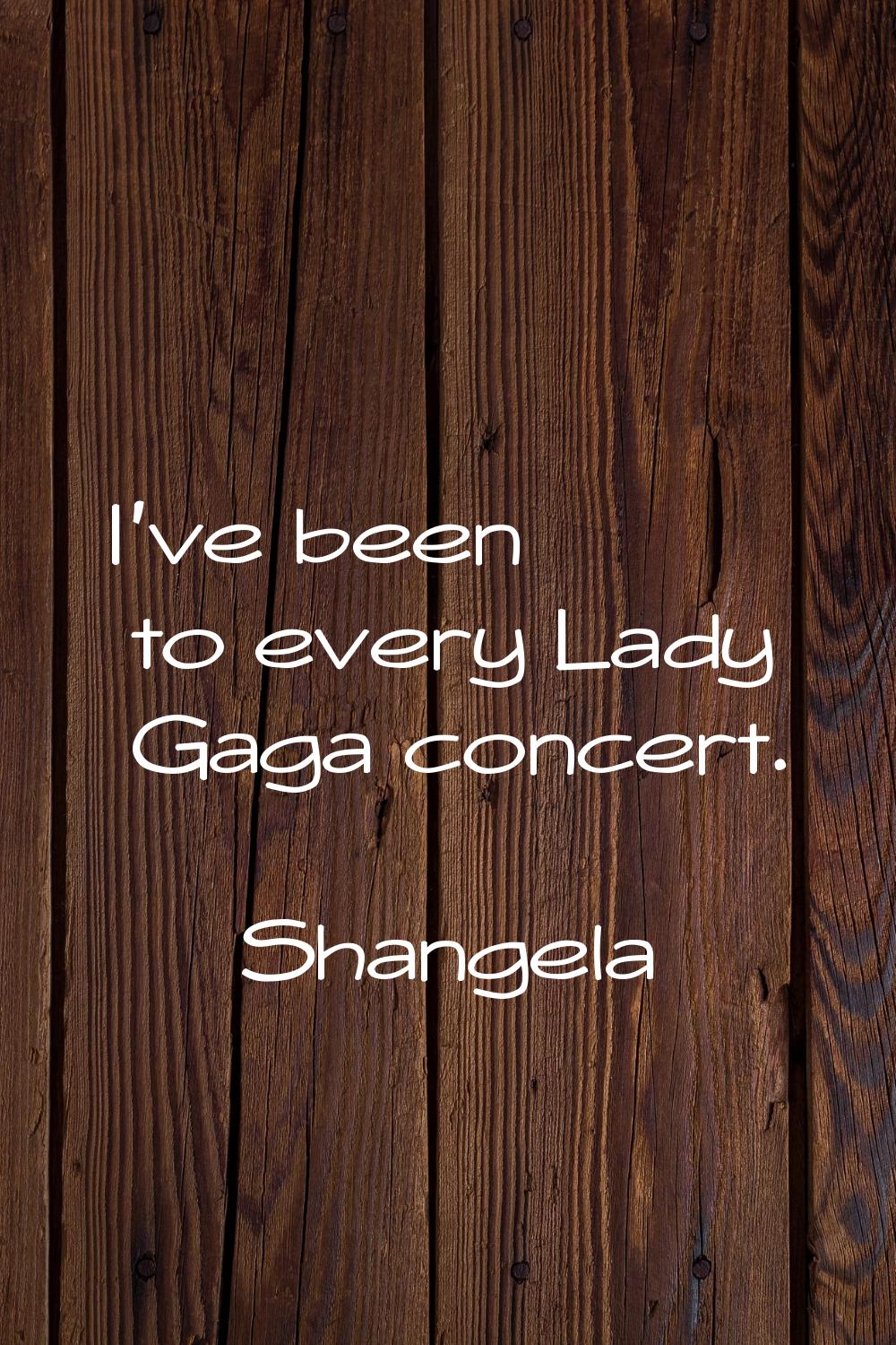I've been to every Lady Gaga concert.